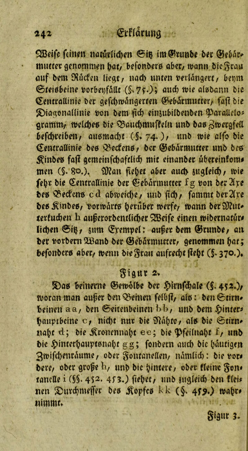 14^ €rf(arun3 QBeifcfcinm UütiirUd)m im^tunbi 5« miufct genommen (Hit/ befonbcrö ober/ wann bieScau fluf bdw Dlöcfcn liegt / nad) unten »evlangert/ bei)nt Steißbeine i>orbe\)f&Ut (§>7f05 OHcb alsbann bie ^entroUinie ber gefebw^ngerten ökbärmutter/ fajl bie S)tagonallinlc iwn bem ficb einjubilbenben ^oroUclos öramni/ mld)e$ bie ^aiicf)muftetn unb baö ^weegfett befc^teibeti/ außmad)t (§*740/ «nb wie alfo bie ^entrattinie beö Q^edenö/ ber ©ebarmutter unb bce ÄinbeB faji gcmeinftfcoftlicf) mit einanber übereinfom« men (§. 8o.). SJJan fielet aber öucI> sugfeic^/ wie febt bie SentraHinie ber ^'ebönnnttcr fg »on berXxe be» '^eefenb cd obweidje/ unb {id)/ fommt ber2f):e beb^inbeb/ t>orwartb herüber werfe/ wann ber£D?ut^ terfueben h oußerorbenriie^er “SBeife einen wibernatür# Iid)en @i^/ sutn (Jyempel: auf er bem @runbe/ oii ber torbem 3Bonb ber (Gebärmutter/ genommeit ^at; befonberb aber/ wenn bie grau oufredbt (ie(jt C§. 370.)* Sigttr 2» 5)ob beinerne ©ewblbe ber ^imftböle (J. 452.)/ woron man auf er ben deinen felbj?/ alb: ben 0tirn# beinen aa, ben ©eitenbeinen l)b/ unb bem J^inter^ Ibouptbcine c, nid)t nur bie ?Rabf«/ @tirn^ nabt d; bie ^ronenna(?t ec; bie ^feiluabt f/ unb bie ^interbaupißnobt gg; fonbern aud) bic (jautigen 3wifd)enrt^ume/ ober Fontanellen/ narnlid): bie ror< bere/ ober grofe Iv unb bie Hintere/ ober fleinc Fon* tancUe i (§§. 4S2. 4f30 fielet/ unb iugleid) ben fleü nen S)urc^me(fer beb .^opfcb K k (§* 4f9») wa^r» nimmt» Figur 3»