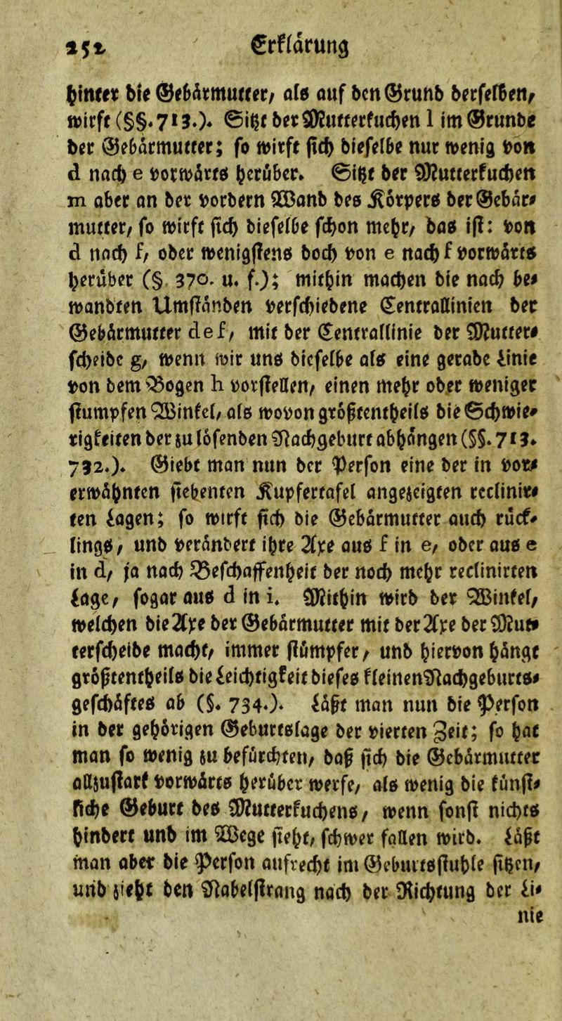 Crfldrung bie ®f6äKmu(((r/ afe auf bcn®runb berfefSett/ wirft (§§‘7130* ©ißt btrSKuftrrfucbtn 1 im®runbe btr ®e6drmutfer; fo wirft ftcb biefelbe nur wenig bon d na(b e »otwdrw btrubcc» @ißt ber QJJutterfucbeit m aber an ber tjorbern QCBanb bee ^orperß ber®cbdr# mutter/ fo wirft ficb biefelbe fcbon rncbr/ bag ip: bo« d notb f/ ober wenigjlenö boeb t>on e noch f »orwdrt5 herüber (§ zyo, u. fO; ttiitbin moeben bie nacb be< wanbten UmfTdnben i>erftbiebene ^entrottinlcn ber ©ebdrmutter def/ mit ber (Sentraflinie ber SKutter# febeibe g/ wenn wir unö biefeibe aftf eine gerabe linie ton bem '^ogen h worfTeUen/ einen mehr ober weniger fiumpfen QKinfcI/ oiß wopon gro^tembeilß bie©(bwie» rigfeiten ber su lofenben oebgeburt abbangen (§5.713* 752O* ®iebt mon nun ber *Perfon eine ber in Pore erwdbntcn (tebenten ^upfertafel angejeigten rcciinir# ten lagen; fo wirft ficb ble ©ebarmutter autb ruef# lingti/ unb perdnbert {(jre 2fpe auß f in e/ ober auß e in d/ fa nacb ^efebaffenbeit ber noch mehr redinirten lagc/ fogarouß d in i. ÜJJitbin wirb ber 5Binfef/ weitben bie2(pe ber ©ebdrmutter mit ber2fre ber9Äuw cerfebeibe matbf/ immer (lömpfer/ unb birrponbdngc grb^tentbeilß bie leiebtigf eit biefeß f ieineni^aebgeburtß« gefidfteß ob (§* 7340* ld§t man nun bie ^erfon in ber gebbrigen ©eburtßfage ber Pierten 3tit> fö b^t man fo wenig 5u befürchten/ ba§ jicb bie ©ebdrmuttet oHjujlorf PorwÄrtß brrüber werfe/ aiß wenig bie fünjl^ ficbe ©eburt beß ^Wutterfuebenß/ wenn fonjl niebtß binbert unb im 2Bcgc jtebt/ febwer fatten wirb, lopt man ober bie ^erfon aufrecht im ®ebuitß(lub(e (ißen/ unb jieb^ ben £RQbe((lrang nacb ber IKicbtung ber li* nie