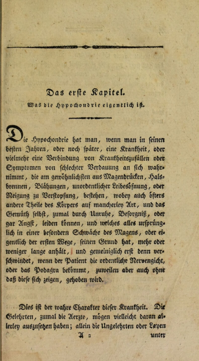 crjTe ^apifef* bif 4?t;pocI)ottbvic cigcntlid^ i|t» i* —» ■■ — I f^Jie ^ppec^onbne ^öt man, wenn man in feinen fceflen ober noc^ fpater, eine .^ranf^eit, ober vielmehr eine SSeibtnbung von ^ranf^cttöjuf^lfen obet ©pmptomen von fd)lecl)ter Verbauung an ftc^ ma^r* nimmt, bie am getvo^nltc^flen au5?0?agenbrücfen, ^aiö* brennen, 95IÄbungen, unorbentlic^er Setbe^fnung, ob<r Steigung ju 58er|lopf«ng, bcflei)en, mobep aueb öfter« onbeve ^beite be« Körper« auf mancberlep ^rt, unb ba« ©emütb felbfl, jumal burd) Unruhe, S&eforgnt0, ober gar 2fng|?, leiben tonnen, unb »vr(d)e« atte« urfpröng* lid) in einer befonbern 0<bm(icbe be« tüiagen«, ober eU gentlicb ber erjlen SBege, feinen @runb b^'f/ mehr obet weniger lange anhilt,. unb gemeiniglich er|l benn ver* fchwinbet, wenn ber ‘Patient bie orbentluhr S^erwengicht, ober ba« ‘Pobagra betommt, jutveilen ober auch bab biefe fich seigen, gehoben wirb. ©ie« ifl bet wohre (Ehötafter biefer Äranfh^it* belehrten, jumal bie ^ferjte, mögen vicneid)t baron al» ierlep au«iufehen hoben; allein bie Ungelehrten ober Savm % 2 vntep l