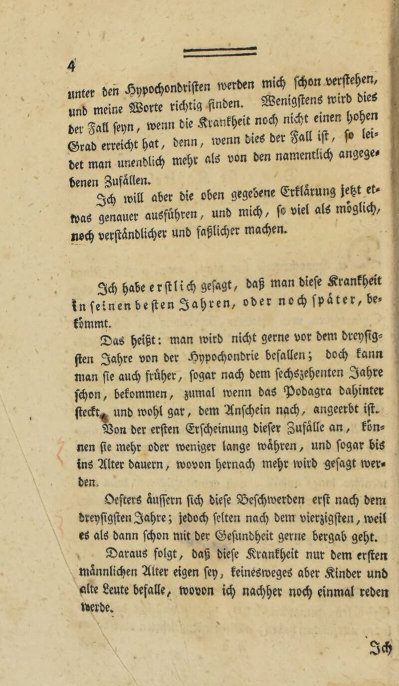 S meir.« SiBom vid,ti« finbm. ®em8(len« mxi M SoB f(9n, wran ti< ÄranE^eit nc4 ni^t ©tab mri<E)t &«t, bcrni, loenn bic« bet gaB >|l/ f» W man unenblie^ me^e nl« t>»<i ben namcmUc^ angeä« benen 3uf&(Un. re tii ^ i„ht »t 3«^ aber bte oben gegeoene d'ttl&rung ie^t.et »a« senauct au«Kn, unb mic^, fc »ieE aE< roeäli^/ nec^ tetjlÄnblic^ec unb machen. f: f 3<f) ^abe crilticb gef«9t, bag man btefe Äranf^t In feinen bejten3ut;t«n^ nc fpdter, be* (bmmt. ^e{§t: man mirb nid>t gerne vor bem brcpfig* (len 3af>re von ber ^9pod)onbne befallen; boeb fann man (je aud) früher, fogar na^ bem feeb^se^enten 3a^re ftbon, befommen, jumal menn ba5 ‘Pobagra bal>intei: (lecft^ unb n>ol>l gar, bem 2fnfd)etn nach, angeetbt i% '5Öon ber crjlen ®rfd)cinun9 biefer Suf^He u« / nen pc metyr ober weniger lange w&fjren, unb fogar bi^ in« 2(lter bauern, wovon lyernaeb me^r wirb gefagt wer* ben. Defterö Supern p^ biefe SÖcfcpwerben erp naeb bem brepp9pen3<»b'^e; Jeboeb feiten nad) bem vierjigpen, weil r« al« bann febon mit ber ©efunbbcit gerne bergab gept. löarau« folgt, bap biefe ^ranfbeit nur bem erpen mSnnlicben 2luer eigen fep, feine«wege« aber .^inber unb filte fieute befalle/ wopon itb naebbev noch einmal tebeti mrbe.