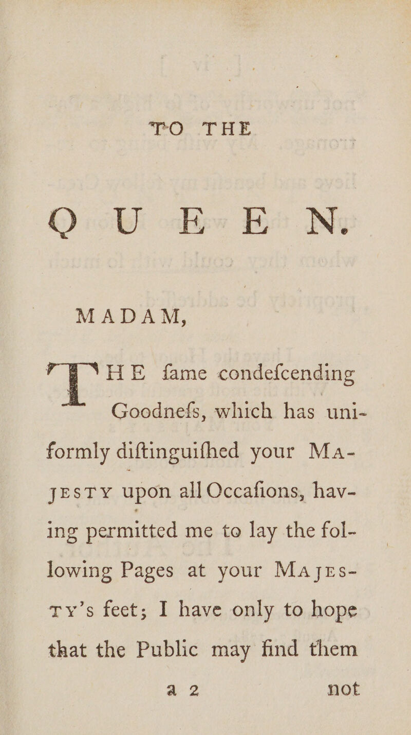OV he Eo Ny MADAM, v ‘HE fame condefcending Goodnefs, which has ‘uni- formly diftinguifhed your Ma- FESTY upon all Occafions, hav- ing permitted me to lay the fol- lowing Pages at your Majes- Tvs feet; I have only to hope that the Public may find them a 2 not