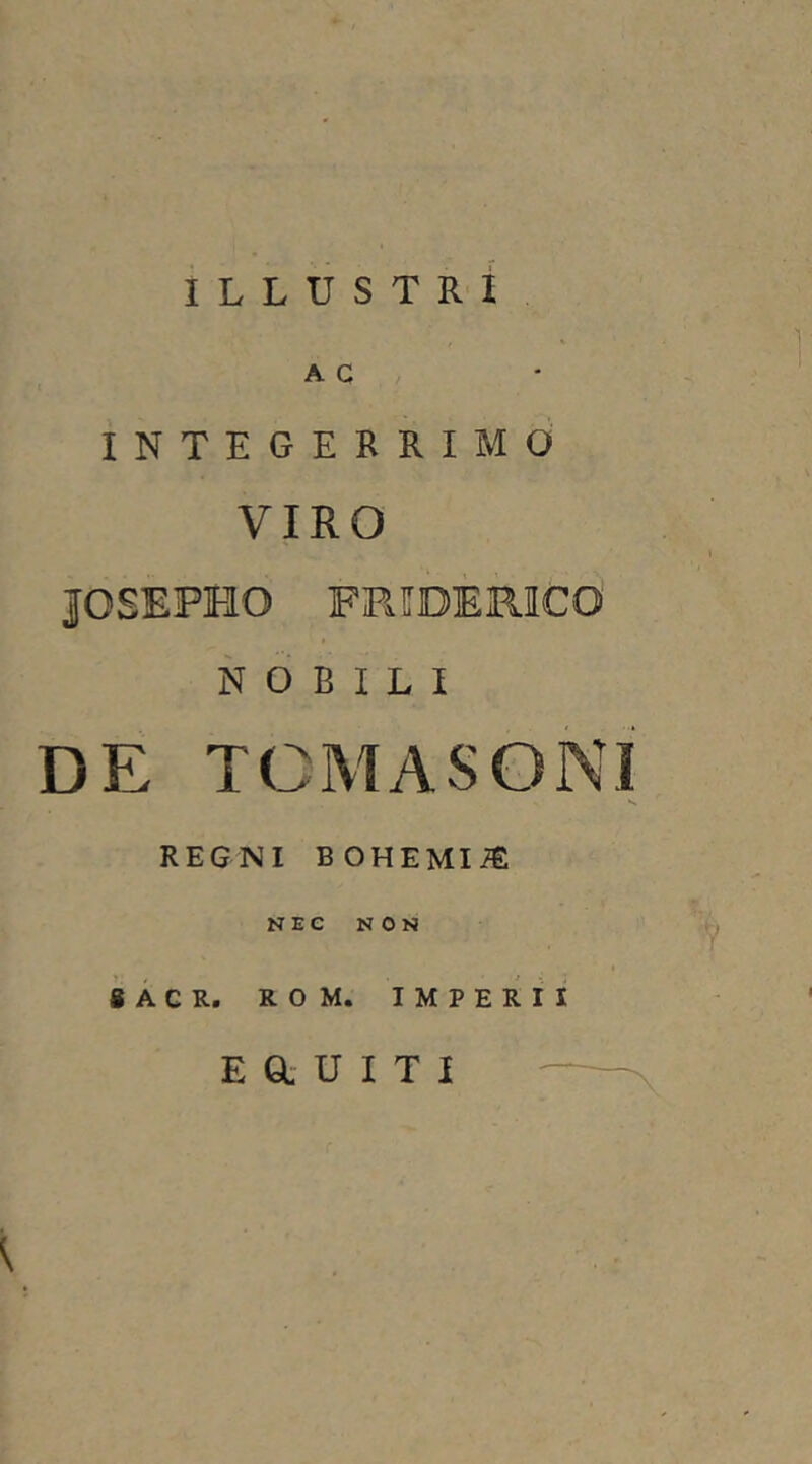 ILLUSTRI A C INTEGERRIMO VIRO JOSEPHO FRIIDERICO NOBILI DE TOMASONI REGNI bohemi;e NEC NON 8ACR. ROM. IMPERII