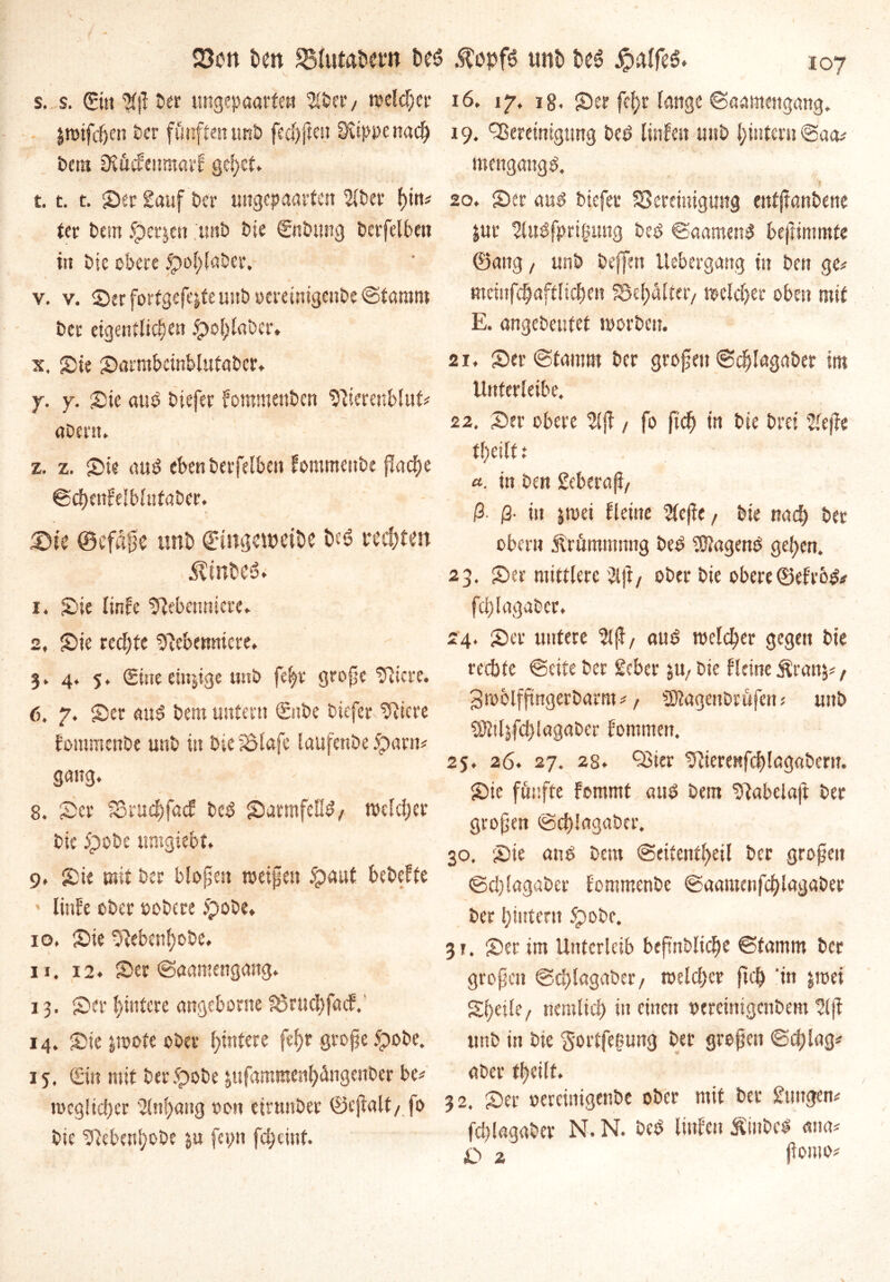 23on hen plumbem hts unfc Jpaffeö. s. s. Citi 'Kjl 5er ungepaartew ^5er; welcher jwifdjen 5er fünften unb fedj fielt Nippe nad) bcra DtudeumarF gef?ct* 1.1. t. Ser Sauf 5er ««gepaarten 2lber tytu ter 5em ipec^en .unb bie €nbung berfelben in 5ie obere 5pol)laDcr. v. v. Ser fortgefejteuub »emmgenbe Stamm 5er eigentlichen .^ol;la5er, x. Sie Sarmbcinblutabcr. y. y. Sie au5 btefer fommettbcn Nierenblut« «Dem. z. z. Sie auS ebenberfelben fomnteitbe flache SchenFelbltttaber. ©efaffe unb €tmjeipeibe N3 rechten Rintoii 1. Sie linFe Nebenniere. 2. Sie rechte Nebenniere. 3. 4. 5. Sine eitrige unö fe|r grofje Niere. 6, 7. Ser auS bem untern €ttbe biefer Niere fommenbe unb itt bieBlafe laufenbe 5pant« gang. 8. Ser BruchfacF beS SarmfetlS/ welcher bic 5pobe urogiebt. 9. Sie mit ber bloßen meinen Ipaut bebefte » linFe ober »obere £>obe. 10. Sie Nebenhobe. 11. 12. Ser Saamengang. 13. Ser betere angebonte BruchfacF.' 14. Sie $wofe ober f>intcre fehr große £>obe. 15. (Ein mit ber.tpobe sufmumenhängcitber bc« möglicher Anhang oon eirnnber 0cjialt/ fo bic Nebenhobe ju fcpn feheint. 107 16. 17. 18. Ser fehr lange Saamengang. 19. Bereinigung beS linFen unb hintern Saa« mengattgS. 20. Ser aus biefer Bereinigung entjtanbene |ur ^luSfpriftmtg beS SaamettS befiimmte ©ang 7 unb beffett llebergang in ben ge# meinfchaftlichen Behälter/ welcher oben mit E. angebeufet worben. 1 21. Ser ©tamrn ber großen Sdjlagaber im Unterleibe. 22. Ser obere 2(ß / fo ftd) in bie brei riefte tf)etlf: a. itt ben Seberaß/ ß- ß- itt jrcei Ueiite riefle, bie nach ber ober« Ärummtmg beS ISlagenS gehen. 23. Ser mittlere $ß/ ober bie obere ©eFrbs« fchlagabcr. 24. Ser untere %$, auS welcher gegen bie rechte Seite ber Seber jU/ bie Heine Äran&«/ ^mblfßngerbarm«, äftagettbrufem unb Nltlfchiagaber Fomntett. 25. 26. 27. 28. Bier Nierenfchlagabern. Sie fünfte Fommt aus bem Nabelaß: ber großen Scblagaber. 30. Sie ans bem @eitentl>eil ber großen Sd)lagabcr Fommenbe Saaiuenfchlagaber ber hintern 5pobc. 3 t. Ser im Unterleib beft'nbliche Stamm ber großen Schlagaber/ weld)c? ftch ‘in $wei Sl>cile/ nemlid) in einen »ereimgettbem 2lß unb in bie ^ortfe^ung ber großen Schlag« aber fheilf. 32. Ser oercinigenbe ober mit ber Suugcn« fd)lagaber N. N. bcS linFe» ftdnbcs ana«