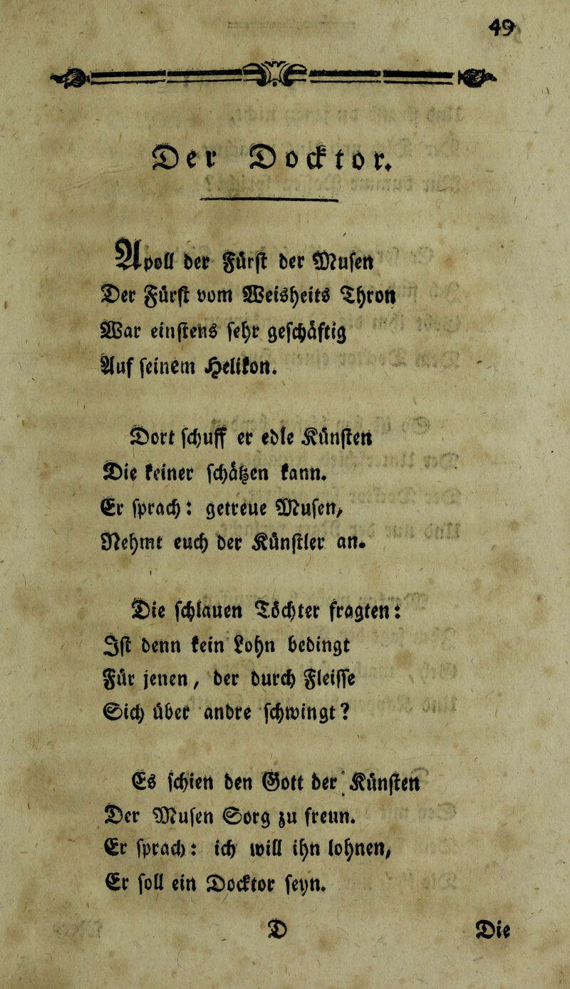 4^ <t) e f © 0 10 r* ^Dofl bep 0Är(l b<r (Diufett ®et! görp üom SEBeiä^eiW ^^ron SBac einfieiiS fe^t gefc^äftlö ^uf feinem .^elifoR. ^crt fc^uff er ebte ^flnffert iDie feiner fc^äien fanti. 6r f)je«c^: getreue Süufett/ SWe^mt eu(^ ber ^flnfiler on. ^ie ft^iauen ^fic^ter fragten; 3(t benn fein ?o()n bebingt Sör jenen, ber burcb Sleiffe ©icb über onbre fc^wingt? €« febieu ben ©oft ber'Äönjten ©er tOJufen ©otg ju freun. €c fpcad): idt wiB ib« lobnett, €r foB ein Sorftor fev«. © ©ie