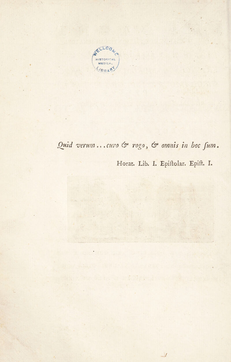 ■- HISTORtRAL MEDICA s_ x< /6 R ^ Quid vtrum « *. curo & rogo 3 & omnis in hoc fum Horat» Lib. L Epiftolar. Epift* L