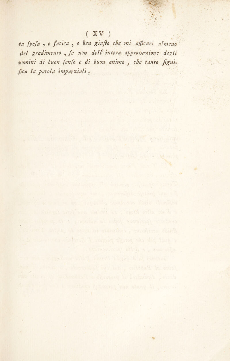 . * ta fpefa , e fatica ^ e ben giufto che mi affi curi almeno del gradimento 5 fe non delF intera approvazione degli uomini di buon fenfo e di buon animo } che tanto figni« /* fica la parola imparziali « %■ *>