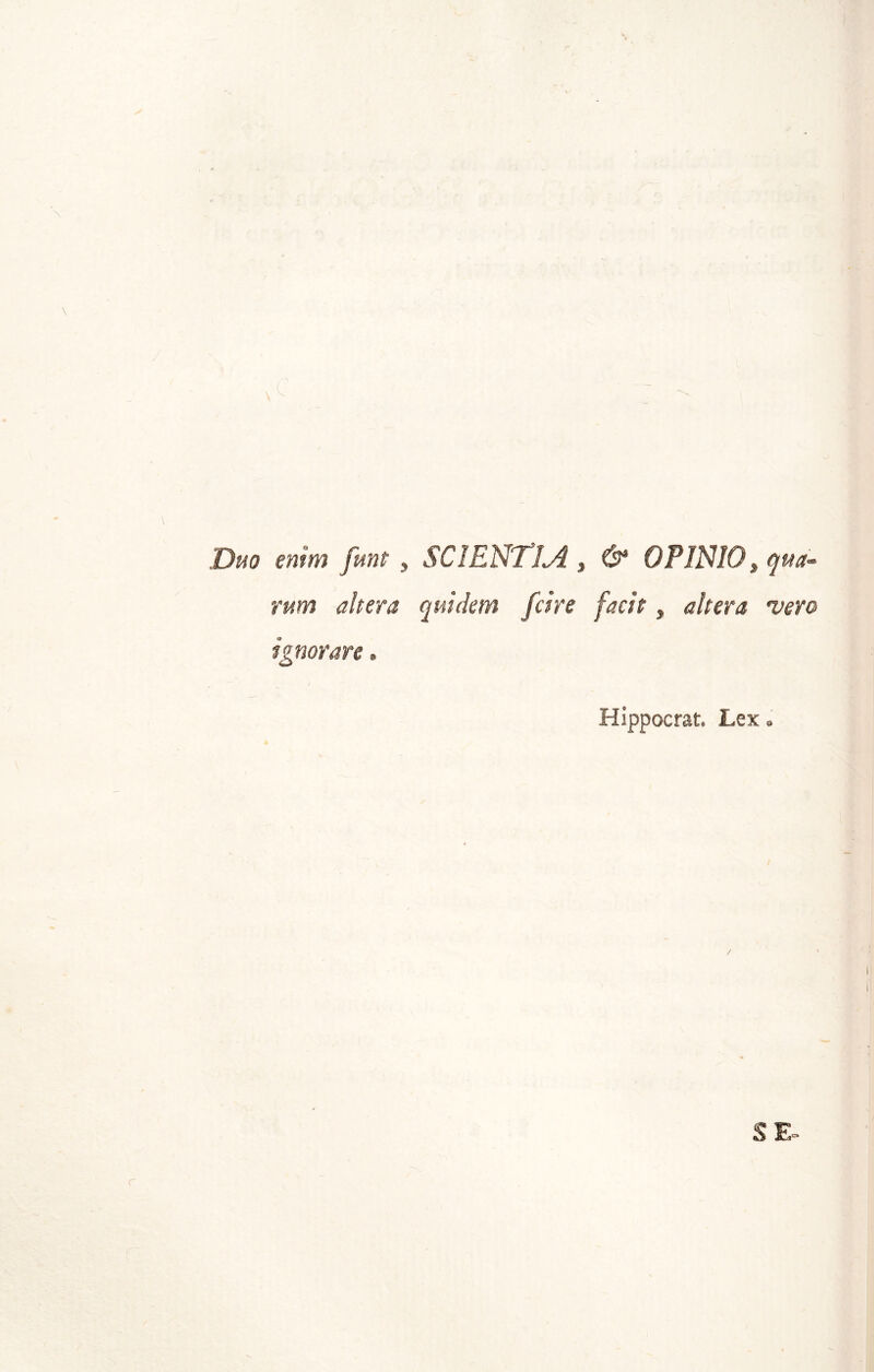 \ / i Duo enim fmt , SClE'NT’lji , & OPINIO, r«>w altera quidem fcire facìt, ignorare » Hippocrat. Lex. S E-