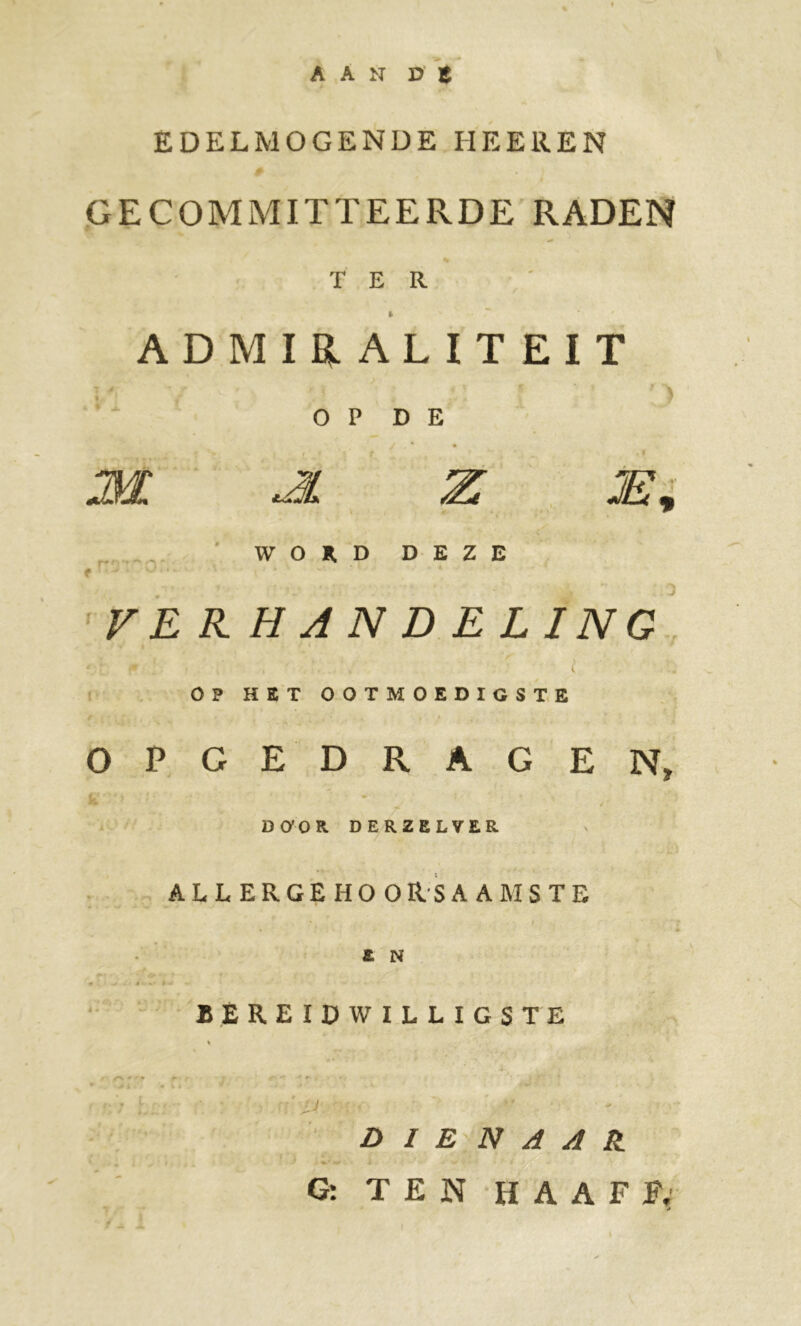 AAN D 8 EDELMOGENDE HE Eli EN GECOMMITTEERDE RADEN TER ADMIRALITEIT O P D E M JL Z M, < ' • WORD DEZE VE R HANDELING *; f * ' . . 'f . OP HET OOTMOEDIGSTE t . .... ■ . • : OPGEDRAGEN» K* / / ’ D O* O R DERZELVER ALLERGEHOO R S A AM S T E E N « #V* • y 4* t v f « ‘ • ^• * • — > » * BEREIDWILLIGSTE DIENAAR. TEN HAAFF,