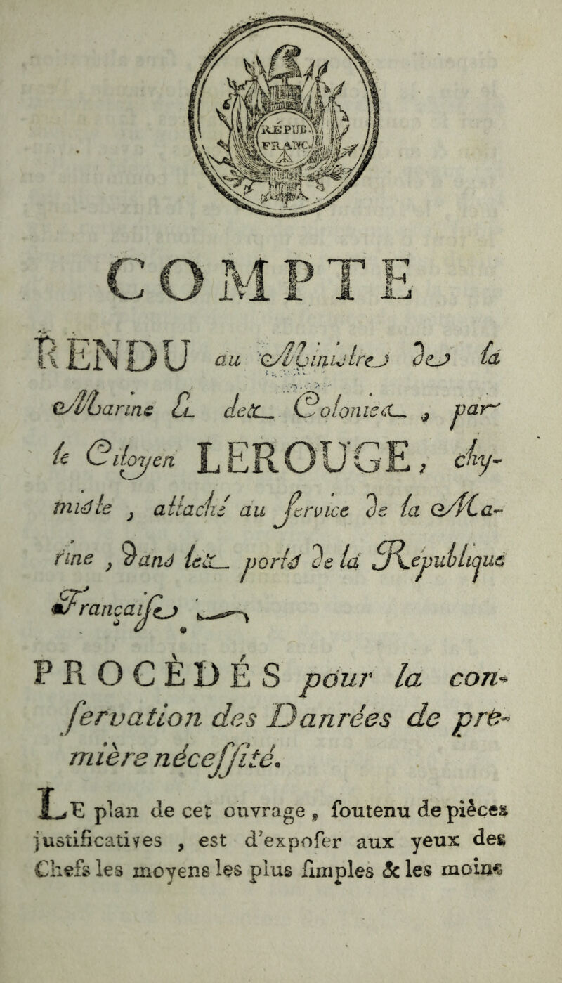 tî ENDU au 'csf’umuilrtj o’e_j (d Q/îuarme ZI deCC_ (BoIonisé pair' u eikyd LEROUGE, dy. m lé te j attaché au Je r vice de {a oA{.a~ fine } itand leùL- porté de là S^epuélicjua mfirançaijzj L r^( PROCEDES pour la con*» fervation des Uanrées do pre- mière nêcejjitè. Ü>E plan de ce* ouvrage, foutenu de pièces 'justificatives , est d’expofer aux yeux des Chefs les moyens les plus fimples 3c les moine