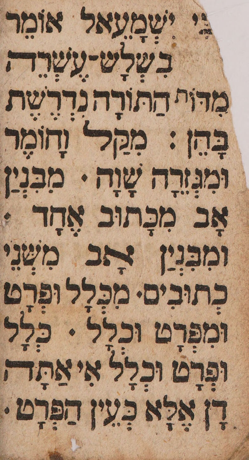 0 ' ישמעאל אומַר | בְשָלְשהְעְשָרַרק מִדּף הַתורֶה נְדְרָשֶת בּהֶן : מקל. ְחמַר ומִנְּרָה שָוֶה+ מבָּנִין | אָב מְכְּתוב אֶחִד ./ ומבְגין צחב מִשָנִי &gt; כָתוּבִים. מִכְלְלוּפָרֶט מִפָרֶט וּכְלֶל י כָלֶל ופרֶט וכל אִיאַתְדז ה אֶלָא -] הַפָרֶט.