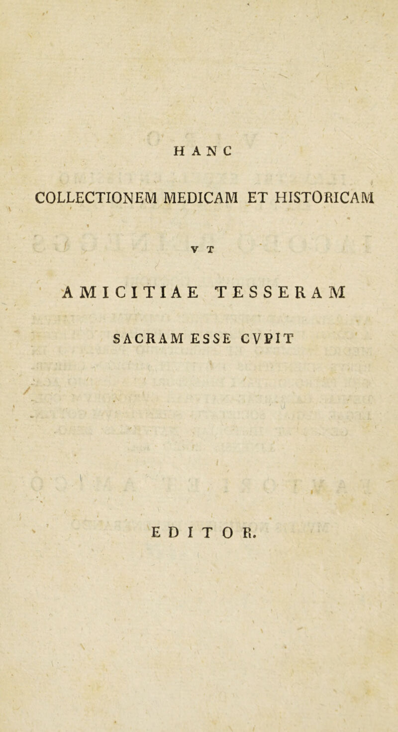 \ HANC COLLECTIONEM MEDICAM ET HISTORICAM I , ' 1 V T AMICITIAE TESSERAM SACRAM ESSE CVPIT X . ; / • t / / / - ' ’ f EDITOR.