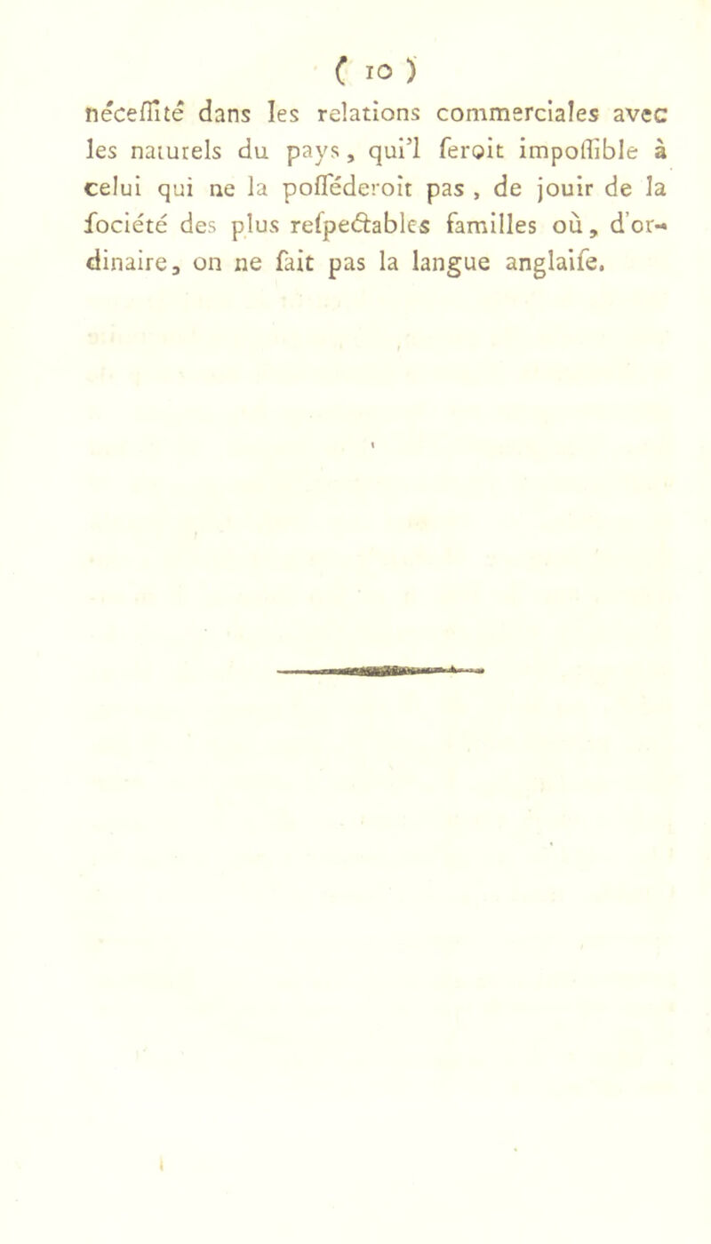 néceflîté dans les relations commerciales avec les naturels du pays, qui’l feroit impoffible à celui qui ne la poflederoit pas , de jouir de la fociété des plus refpeâables familles où, d’or- dinaire, on ne fait pas la langue anglaife, [y..——A. 1