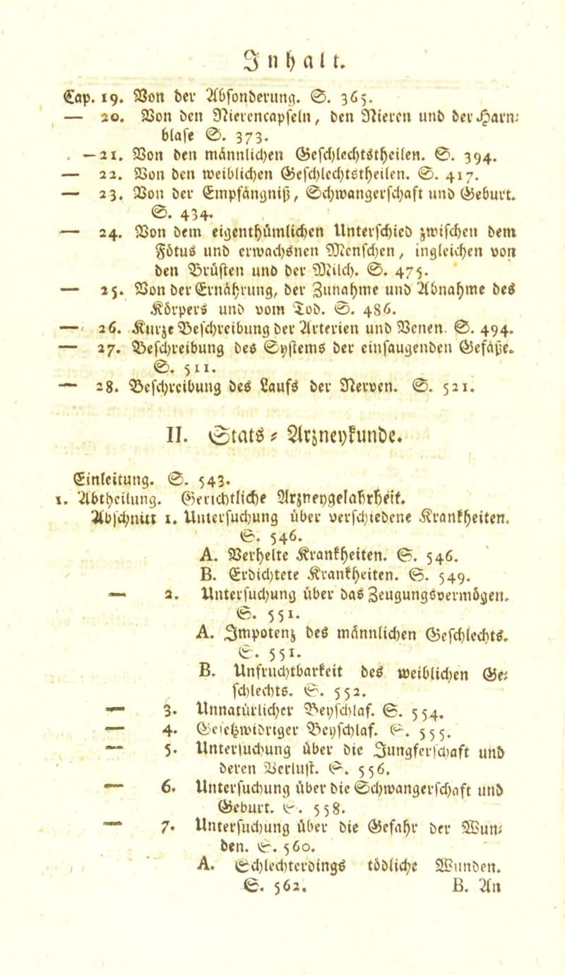 19. SSott bei' 2(6fonbei'iinoi. 0. 365. — ao. 23on ben 97icicncnpfdn, ben S^iei'cn unb bet^ai'n; blafe 0. 373. . —21. 23on ben niannlid)en ®cfd)[ccf)töt^cilcn. 0. 394. — 22. 5öon ben tüeiblid)cn ®efd)lcd)tet^eilen. 0. 417. — 23. -Bon bei- 0npfdnanil3, 0d;tt)angci'fd;aft unb (jiebui't. 0. 434* — 24. 23on bem eigent^ümtieben Untevfdjieb jwtfcbcn bem Sötuö unb ci’wad)gncn ?0tcnfd)en, ing(cid)en von ben '35i'ü(ten unb bei' iSiild). 0. 475. — 25. 23on bei'Svndbning, bev 3nnaf)'tic unb '^bnab>ne be^ ^bi'pei'S unb vom 'iob. 0. 486. —< 26. i^ui'je53c)'d)icibungbei'2li'tfi'ien unb 93cnen. 0. 494. — 27. 53efd)i'eibung beP 0v;|lemö bei* cinfaugenben Ö5efdpe. 0. 5II. 28. ^efdji'cibung bcö Caufö bev 0^evven. 0. 521. II. 5lrjnei}funt)c. Sinteitung. 0. 543. j. ’^btbcilung. 0fncl)tIid)e 31rjnepgelabr6etf. 3lbld;ni« i. Untevfuebung übev vevfd)iebene ^vanfbeiten, 0. 546. A. 93ei'belte ^vanfbeiten. 0. 546. B. (£i'bid)tcte Ävan%iten. 0. 549. <— 2. Xlntevfud)ung ubev ba^ 3eugungsvenu6gcn. 0. 551. A. 2lmpotenj beg mdnnlid)cn 0efcb(ed)tf. 0- 551- B. Unfvud)tbavfeit beö, ö)eiblid;en @ei fd)lcd)t6. 0. 552. 3* Unnatüvlid)cv ^epfd^laf. 0. 554, 4. (55eie^ivibngev ^'»cpfcplaf. 0. 555. ~ 5. Untei'luvbung übev bic 3ungfev|ct)aft unb bei'cn ^crlu|l. 0. 556. — 6. Untcvfud)ung ilbev bie 0dnvangei'fd)aft unb Öjebuvt. 558. 7. Untevfud)ung übev bie ®cfii^v bev Sßum ben. 0.560. ^ ■ ' ' A. 0d)led)tevbing^ töbUd^e SBiinben. 0. 562. B. 2in
