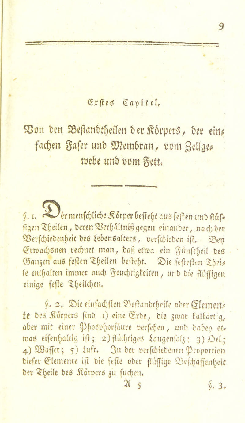 ✓ ^on bert ^e(ranbti)cileit bei’ ettt;ä fac()en gafer unb 'iX^embran/ üomgeU^ejj mbt unb Dom gett« §. I. menfcblicf)? Körper Befleiße (ins feflen»nbfl;uf- fielen'^fieifcn, beren ^crf)i^(fnipgegen einanber, nöci}bec ^erfd)iebenBeit beS ieScnSfllters, ücrfdiiebcn ifr. ^ep 0n)acbenen rcdjneü mon, bofj efroa ein günftf^cü beß ©anjen aiiS feflen “^B^ilen Be|leftf. 5)ie fefreflen U enf^aifen immer mtd} geud;tigfcitcn, unb bie fluiJigen einige fejle 'i^l;eiic^em §, 2. ©ic einfad)|len 55cfianbtBeife ober (Jlcirieit^ te beS Körpers finb i) eine ©rbe, bie ^mar Palfarfig, ober mit einer ^(ioSp^ori^iure rierfefien, unb babep et. mag eifenbaitig ifl; 2)fludifigeS ^augenfaf^; 3)öe[; 4) 2öaffer; 5) luft. 3<> ber terrdncbenen'’preportien biefer ©(emente ift bie fefre ober fiu|Jige ^^c|cbaffi’id^cit ber '5;i^ei(c beg j^orperg fud)en* 31 5 §. 3.