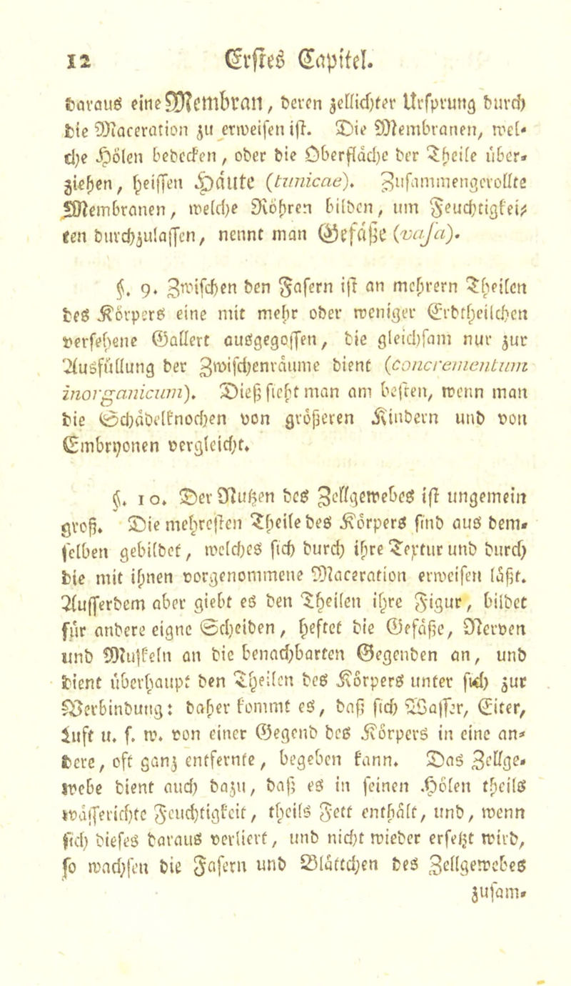 tövöuö fine£D?etllbrai1, feeren je[(id)ter Urfprunc) feurd) fcte 3)iacerütion 511 jeriveifen ijl. 3)ie ?0^embranen, roet* c!;e ^olen befeeden, ober feie öberfidd}c feer ‘^beife über* gieren, f^eiden ^nute {tmiicae), ^ufiimmengcvoüte 59Jembrmien, ire(c(}e 9v6f)ren bilfecn, um §eucbtigfei;ä <en feurcbäulafJcM, nennt man Ö5efdj]e {vaja). 1^. 9‘ ^afern i|T an mc^rern ^beifen fefS ^orperö eine mit me|)r ober roeniger (jTfeff^eiieben l>erfef)enc ©adert öue!9€go([en, feie gleicbfam nur jur 'Ausfüllung feer feient {concremmtum inorganicum), X)ie^ fiebt man am befren, menn man feie 0ci)dfee(fnoc{)en pon groperen i\infeern unfe pon ©mbrponcn pergteiept» I o» ©er fyjul^en feeg ungemein grep* ©ie me{;re|ien ^pcilebeö ^orperö finfe auö feem* fclben gebilfeef, ipcideö ftd feurd) iFire ^eptur unfe feurd) feie mit ipnen porgenommene 9)iaceration ermcifen (dpt» Aujjerfeem aber giebt eS feen '^^eüen if;ire t ^>*ibet für anfeere eigne 0d)cifeen, fi^ftet feie ©efdfje, D^erpen imfe 5!)?u]b'e(n ön feie benad)barten ©egenfeen an, unfe feient uber^iaupt feen ‘^(^eiien feeö ivorperö unter fid) juc ^erbinfeuttg: feaper fommt eS, feap ftd) ^a|]er, ©iter, iuft u, f. m. Pon einer ©egenfe fees ivorperS in eine an^ feere, oft gan3 entfernte, begeben bann» ©as !Pcbe feient and) feaju, feap es in feinen .ipcien tpcilS *pd(ferid}tc , tficifs 5ett entfid(t, unfe, menn fu*() feiefeS fearauS perlicrt, unfe nid)t miefeer erfeljt trirfe, fo n)ad)feu feie 25ldftd;en fees 3edgeuiebe0 3ufam»