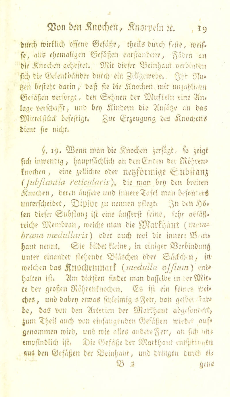 ^un hm ^noitcn, Knorpeln , 19 fciiVcf) trirflid) c|fcne ©i.’fd{^e, fficilö t’iüch ft-fre^ n^eif. fe, öUS ehemaligen ©cfi^|]en enci'iant'cne, '^ai'cn mi ^je jvncdven at’i;eftef, 9)iit Diefev ^H’inljaut üctbinbcit fic!) bie (fk’lentbdnt'h- burd) ein 3]u» i}en be|tel;t bavin, tat; fie bie ^''nod)ffi mir un»^ahlu.tn ©cräf;en t>erfcre;t, fcen ber ^jliifieln eine 7(n* la^e i?er)dn(fff/ iint 6e»; Sintern bic ?injVdje an tüiS £0?tfrcl|tüd: befefttjir, £ui’ ©r^eugung bcs ivnod;at?? tient |le nid;^ §. 19. ®enn man bie itnodKn 5crfugL fo .^ctgf ftd) iinrenbig; bauptf5cl)üd) an benCrnten tev Deohven® bnoeben , eine jcllid'te ober nCofonFsidt' UbltdU,^ (jubflardia reticularis)^ bic man bep besi breiren ^'ncd)en, berih dujjere unb innere'^'affi rnan bifen'eri^ unrevfdjeibct, *I])ipiuc Ji: nennen pfiegF ben djOo Icn biefer 0ubjrai^j ifr eine dufferfr feine, febr ne*af;« vcid)e TOienibran, rodde man bic {riuaii^ hrana mcdullaris) ober aud) mel bie inner: S «nii ^aiit nennt. 0ie bilbec deine; m einiger ?Berbinbiin^ unter cinanber |rebenbe '^ddi?d)en ober 0dcfcb:n; irt meld)en baei j^nDCbt'nUKU'f {mednila ojjuwi) cnl<‘ ('alten ift. ^Im bilden finbet man baifdoe in ^er9)!tit* te ber großen Övbhrenfnod)en. ift ein feines mei'- d)c6, un'ö babep etmag fd)lt’imig ton gdbev far* be, bad Den ben 2literien ber S}]ai’l'l;iai!t übgefometd jum '$ibcil micf; ton einfnngenben ©efd^en mieber auff genommen mirb, unb rcic alleö anbeve^etf, oli ftd' >ihf cmpfmMid) ijl, ^£)!c Ojefdfe ber lOtaiffanf ent'pHi cdi ben ©cfdpien ber ^i^embaut, un'o tviisgeu tmdi m S3 ^ geli^