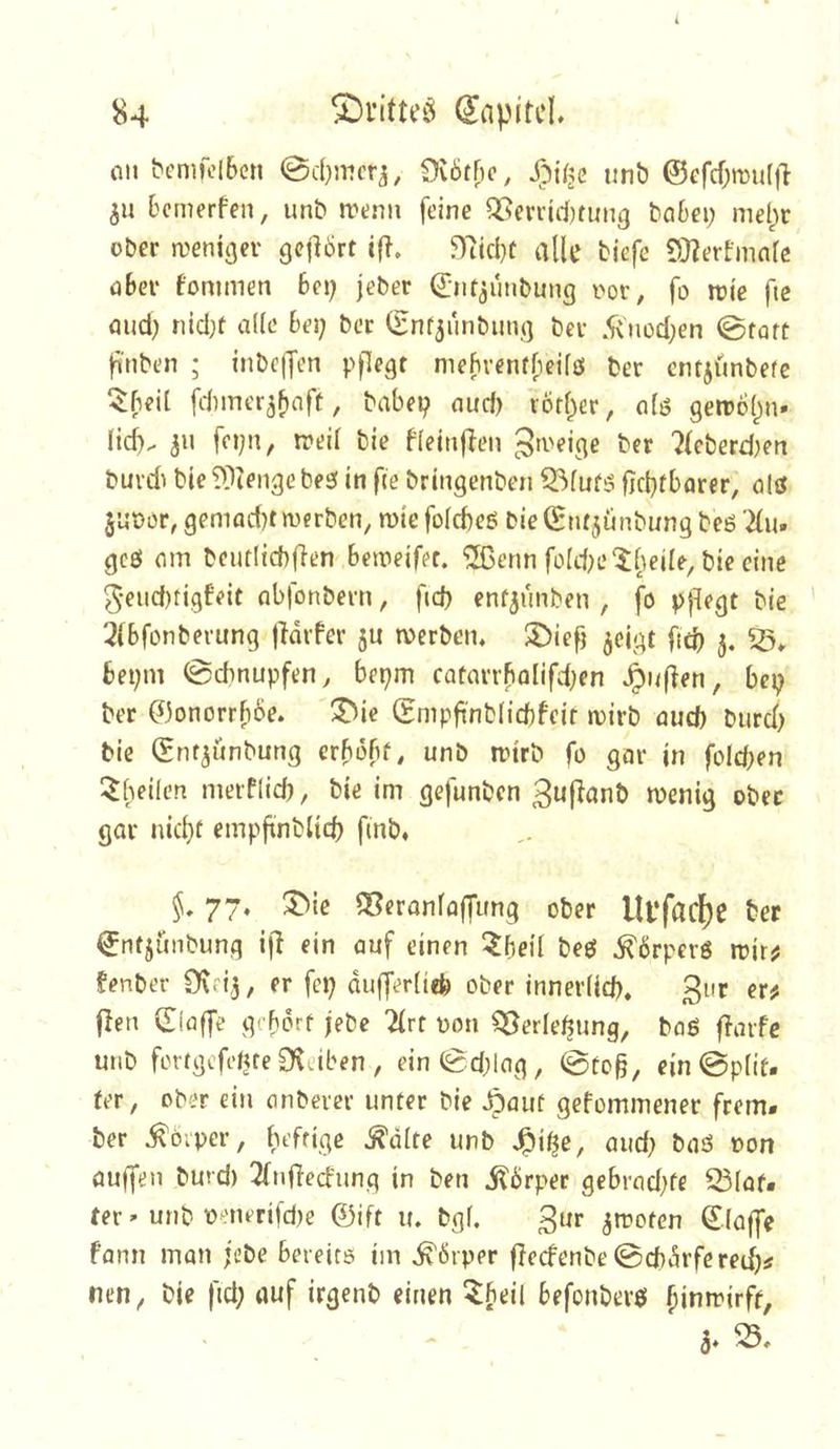 84 (lapitcl* CU bemfolben 9v6tf)c, unb @efcf;n)ii[jl ^u bcmerfen, unb trtnu feine QSen'id)tinig bc6ei; niel^r ober a'eniger gejlört i(l, 5Tiicl)f alle tiefe 5}^erfniarß c6er fommen 609 jeber Qjnt^unbung oor, fo irie fie flud) nid;f alle 6ei; bec (Snfjunbunj] bei 5^'uüd;en @taft fi'tiben ; inbe|Jen pflegt mehventfpeifö fcer cntjünbefe fduner^fjcft, tabep cud> rod^er, clö gen)6()n» fid). ju fcpn, treif tie fleinj^en Steige ber '2(cberd)en buvd^ bie ?f)teiige be3 in fie bringenben 53fut3 fjcbrbarer, clö juoer, gemcd)t werben, wie foldbeß bie^ntjünbung beö Kii» gcö cm bcutlid)fien beweifet. '3ßenn fü(dH’'il'iei(e, bie eine 5*eud)tigfeit cbfonbern, fid) cnfjunben , fo pflegt bie ' 3(Bfonberung fldvfer 5U werben, $Die^ 5cigt ftd) 3. bei;m @cbnupfen, bepm CQtcrrbcIifd;en ^uflen, bep ber ^3onorrbbe, !3>ie Smpft'nblicftfcir wirb cud) biird) bie (gnt^ünbung crbobf, unb wirb fo gcr in fold^en ^heilen merflid), bie im gefunbcn wenig ober gar nicbi empftnblid) finb, 77, 3^ie ^eronfoffung ober Ul‘fad[)e bet (Jnfjunbung i|l ein auf einen ^Jbeil beö ^örperö wir^ fenber CKfi^, er fcp dufferliefe ober inner(id). giir er^ jleu dlflffe gcborf jebe ^rt üon S^erle^ung, baö f^arfc unb fcrtgcfdjte^vdben, ein(gd;lcg, @tog, ein 0p(it. ter, ober ein cnbeier unter bie ^auf gefommener frem- ber ^öiper, beftigc ^dlte unb J^iße, and) baß oon auifeu burd) Tfnfied'ung in beti il6rper gebrcd;fe 53(af. fer» unb oenerifd)e ©dt u. bgl. 3ur ^woten ©laffe fann man jcbe beieirs im ^drper flecfenbe0d)drfered)^ nen, bie fid; auf irgenb einen 5:f)eil befonbevö ^inwirft,