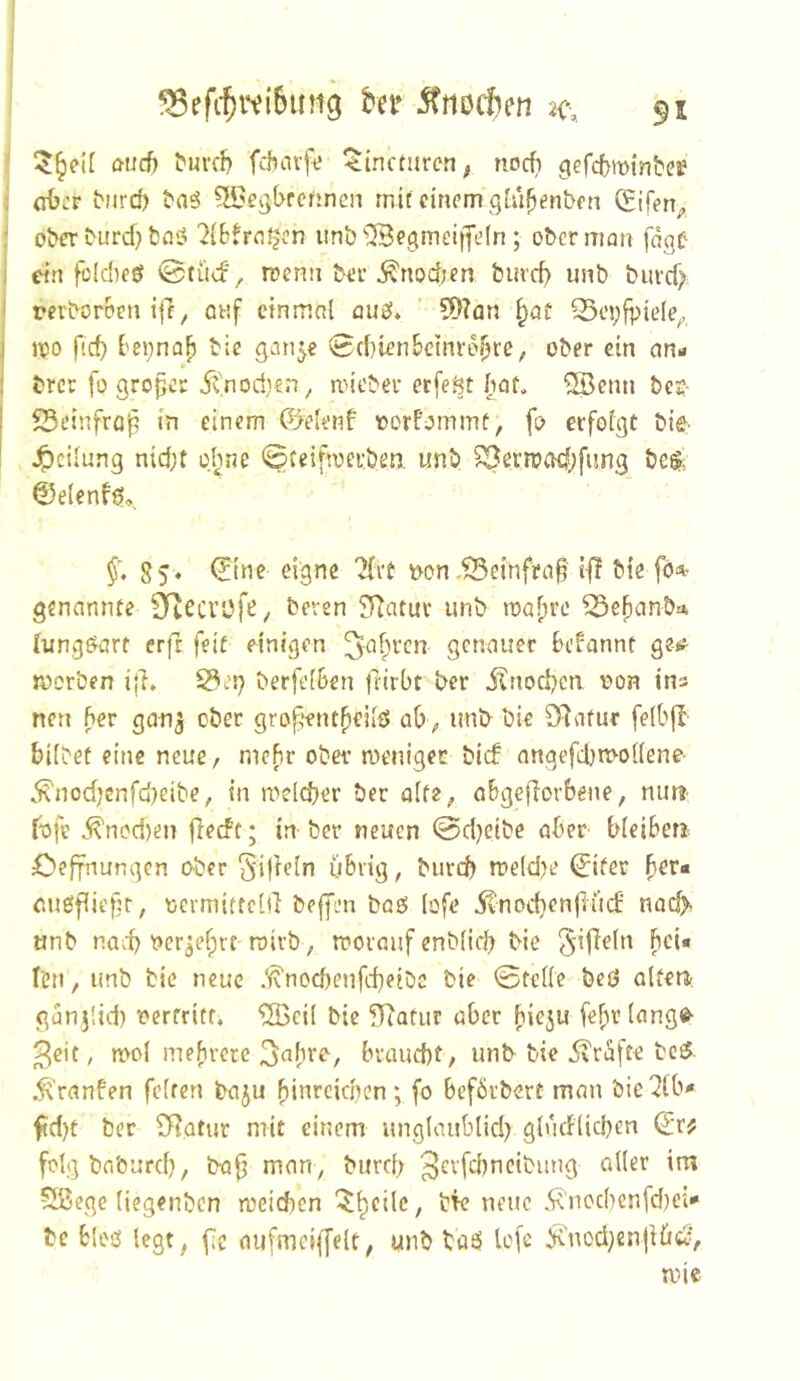 ‘ aticf) ^ul•c^) fchavft? ^incturcn, noch gefcbmtnbef i d)i'r btird) ^aö ^IBegbrcnncn mit einem gtu^enbrn (Sifen^ : o^er ^urd} fcni? ^IBfro^en unb 'iBegmciiJeln ; ober man faqf i ein fb(d)fö ©tüef, n?enn ber ^nodjen buic5 unb biu’cf> I rerboroen ip, auf cinmnl mie!. ' 5)?an 35evfvide^ I jpo ftd) ['CijnaB bie g^in5e 0d}ienSdnroyre, ober ein an» i brer fü großer ivnodjert, micber erfeöt (laf. ®cnn bei:- 5Seinfrfl^ in einem 0e(enf loorfommt, fo erfolgt bie- 4)cilung nid;t oI;ne (^ceifmerben. unb ^erroad;fung be$. @e(enf^* §, 85> eigne Tfrt )>on 3einfra§ i|I bie fö^ genannte 9TtecrofC/ beren ?Ratur unb ma^rc ^e^anbo. (ung^rt erfr feit einigen ^ai^t-cn genauer Bciannt ge*^ morben ijl» berfeiSen friibt ber iÜnod)cn t)on ins neu f*cr gan^ ober grof*ent^eUö ab, unb bie 97afur feiOfl bilbef eine neue, mcf)r oba^ roenigec biif angefd}it>o((ene ^nodjcnfd)eibe, in melcber ber alte, abgeflorbene, nu«- f'ofe .^ncd)en fledt; in ber neuen 0d}eibe aber- bleiben Oeffnungen ober 5'i|hln übrig, bureb n)eld)e 0fer r.uöflieilr, tievmitteld befi'cn baö (ofe 5tnod)enjiüd nach- «nb nad) tJcr^e^rt roirb, morauf enbiieb bie ^ifiein bei« Ten, imb bie neue .‘ivnod)enfd)eibc bie 0tei(e beö alten günjlid) t?erfritr, 'Sjcil bie fRatur über fiieju febr lange- 3eit, n>ol meFiretc braucht, unb bie jvrüfte bcc5 .^'ranfen feiten baju binrcicbcn; fo Beförbert man bic^lb* fld)t ber SRotur mit einem unglaublid) glütflicben fclgbaburcl}, ba^ man, burd; ^evfebneibung aller im >S3ege liegenbcn meid)cn l^b^ilc, bie neue .S^'nod)enfd)ci'' bc Bloö legt, fTc aufmciijelt, unb baei lofe ^nod^cnjlljcc,