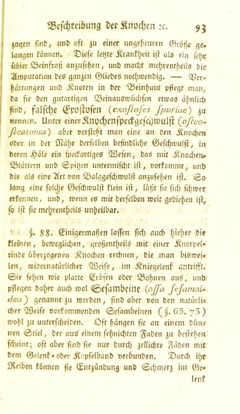I joflen fTnb, unt> oft ju einer ungefunircn ©r6f;e ge. I langen tonnen* X)tefe leiste jvianf^eit tfi alö ein fefpr i ütler 0einfrn|3 anjnfefien, unb mad;f me^rent^eilö bic I 2tmputafion beö gnn3en ©liebeö notl^tnenbig* — 2Ser« ( fidmingen unb i^noten in ber ^ein^aut pflegt man, j bo fie ben gutartigen ^emauörrücl;fen ettraö dfm(id) i fmb, falfd)(? {exoßojes Jpuriae) 311 nennen. Unter einer{oftco^ ßeatoma) n&er PerjleKt mon eine ön Den itnod^en ober in ber 9]df;c berfelben beftnblicfje &efd)tvulft, in beren Jpole ein fpecfartigeß ®efcn, baö mit ^nod^en. Q5(dttern unb ^pitjen untermifd)t ifl, ootfommt, unb bie al£5 eine 7(rt oon ^a[ggefd)tt»ul(t an^ufe^en ifl. 0o lang eine fol^e ©efcbroulji flein ijl, Id^t fie fidj fd;rrec erfenneti/ unb, rcenn eö mit berfelben n?eit gebieten ijl, fe id fie me^rent^cilö unheilbar. ‘ * §* SS* ^inigevmafjen füjfen fid) aucb tiiefper bie fieinen , berreglid)en, grofent^eiiö mit einer Knorpel* rinbe überzogenen Knochen red;nen, bie man bißroei« len, roibernaturlicber %eife, im ^niegeienf untriltf* (Bie fe§en mie platte ©rbfen ober ^ofnien miß, unb pflegen bolper aud) mol ^efumbdlie {ojßa ßfamoi- dea') genannt zu toerben, finb aber 0011 ben naturlia d)er ^eife »ortommenben ©efambeinen ($. 65. 73) mofl zu unterfd)eiben. Oft bangen fie an einem büiiiJ nen @tiel, ber auß'einem febnicbten ^aben z« belieben fcbeint; oft aber fmb fie nur burd) ^eü\(i)te ^-dbcn mit bem ©efenf * ober .^opfelbanb perbunbcn. SDiird) il^c Slleiben fönncn fie ISntzunbung unb <Sd;merz im ©e- lent