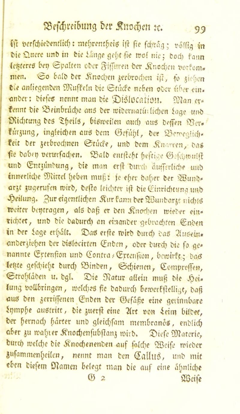i\i ücrfcfiifbenfntf}: ifi fte fd)tai]; t'offiq (n Me ÜHcre unb in bie geht fie rrof nie; boch (-aiin Ic6fere0 her) 0pa(tcn eber gifjnren ber iCnccljcn verfüm» men. 00 fifllb bec ivnocljcn ^erbrociK’n i(r, fo ^iefion eie nnfiegenben ^luffein bic 0fucFe neben ober über cm. <mbcri btefee: nennt man Me ‘DislüCatien. 5}|an cv== fennü bie ^^einbay)c mnS ber rribenmtü:(icf)cn io,ge unb CKid)fun3 bcs ^f)ci(s5, Oi^meÜen aueb an« befen ^er* fuv5un3, ingfeicben ßu^ bem ©efu()(, ber S^en'ogüdj. feit ber jeibrodmen 0tücFe, unb bem .^rinnen ^ ba4 fie babcp nerurfadien. '25filb enrfiebt ©eflvtmjfil unb (gntjunbung, bie man eriVburcl) autjerdebe uub «nneciiebe ÜJiirtel ^eben mii(5J je efper baber bec i^öunb* orjf jngemfen roirb, bejic leidncr bie (^inriebtuna imb >^eilung. 3ur eigcnfdc^cn fann ber ?li3unbarjf niebüö Tüeifer btijtragen, ß(S bßf’ er ben ivnorJien mieber ein« Ticbtet, unb bic baburd) an einanber gebi-ßcf)fen ©nbett in ber <age erf>5(t, ^aö elfte rotrb biud; baß ^iußein« flnbcTjieben ber biöfocirten ©nben, ßber burdj bie fo ge« nannte ©rtenfton unb (i'ontra^0j:tenfion ^ berairft; ba<^ letzte gefetnef^t burdj S3inben, 0<f)iencn, ©empreffen, 0trof;{Qben u. bgl. 3)te SRatur a{{ein mug bie f)ei- (ung noUbringen, meldjeß ffe baburci) bemcrfflelligf baf? <mß ben ^errifenen ©nben ber ©efafje eine geiinnbare iitjmp^e ßußfritt, bie auerjl eine 2(rt oon ieim bilbet, ber ^ernad; ^nrfer unb gleidfam membranoß , enblic^ ober ju markier .^''nodjenfubfianj mirb. ^iefe ÜJ?atcrie, turci) mcidje Me ^nodienenben auf foidie iSßcife trieber Sufammenf^eifen, nennt man ben (^allud, unb mit eben biefem Olnmen belegt man bic auf eine iifmlidje © 2 ‘STöeife