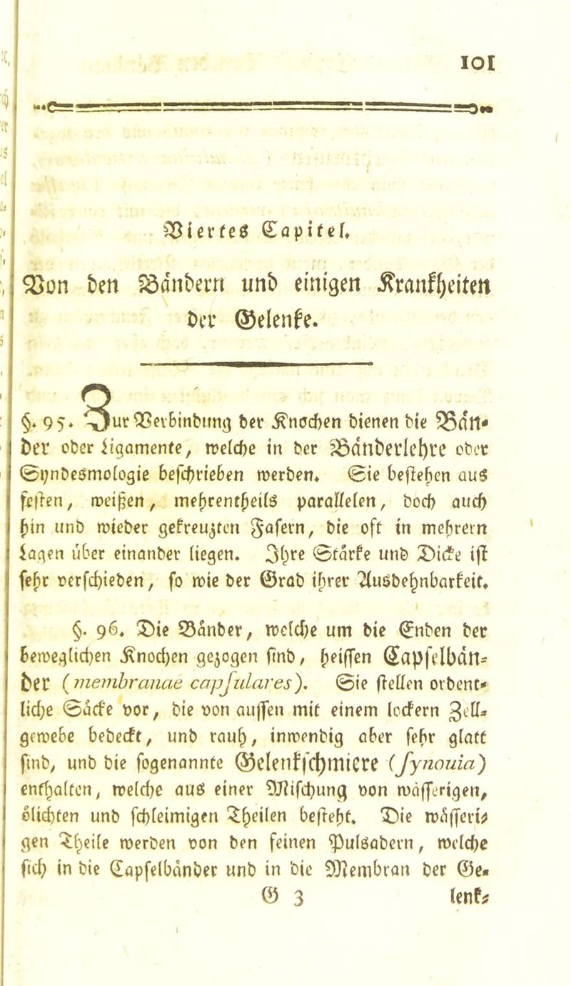 lOl Söün ben födnbem unb einige« ^ranf^eite« bei’ ©elende. §*9 5* ‘^ur OSevSinbimg bn* ^nueben bienen bie 55d«' ber ober iigomenfe, n?e[d)c in ber S3dnbei’IeI)l’e cbcc 0i;nDeömoiogie befebrieben roerben* 0te bejieben au5 fcjien, roeit^en, mebrentbeifö paraHcfen, bocf> auch bin unb raicber gefreu^fcii §afern, bie oft in mebrein kgen über einanber Hegen. @farfe unb X)itfe ijt fefir oerfebieben, fo n)ic ber ©röb i[)rer ?(uöbe^nbarbeit. §. 96. ®ie S5anber, irdcbe um bie ©nben ber ben>eglid)en ^nod)en gezogen ftnb/ ^ei^en (Sapfelbdn- ^lei {inemhranae capjidares). 0ie (leücn oibent* lid;e 0acfc oor, bie oon au)|en mit einem IcdPern geroebc bebeeft, unb raub, inroenbig aber febr giatt finb, unb bie fogenannte ®elenffc^miere (fynouia) enfbaltcn; rrefdK einer OJiifcbung non mäfferigen, blid)ten unb fd)ieimigen befiebt. ^5ie müfferu gen merben oon ben feinen ^ulöabern, »eicbe fid; in bie dapfelbanbet unb in bie 5)}?embran ber ©e« © 3
