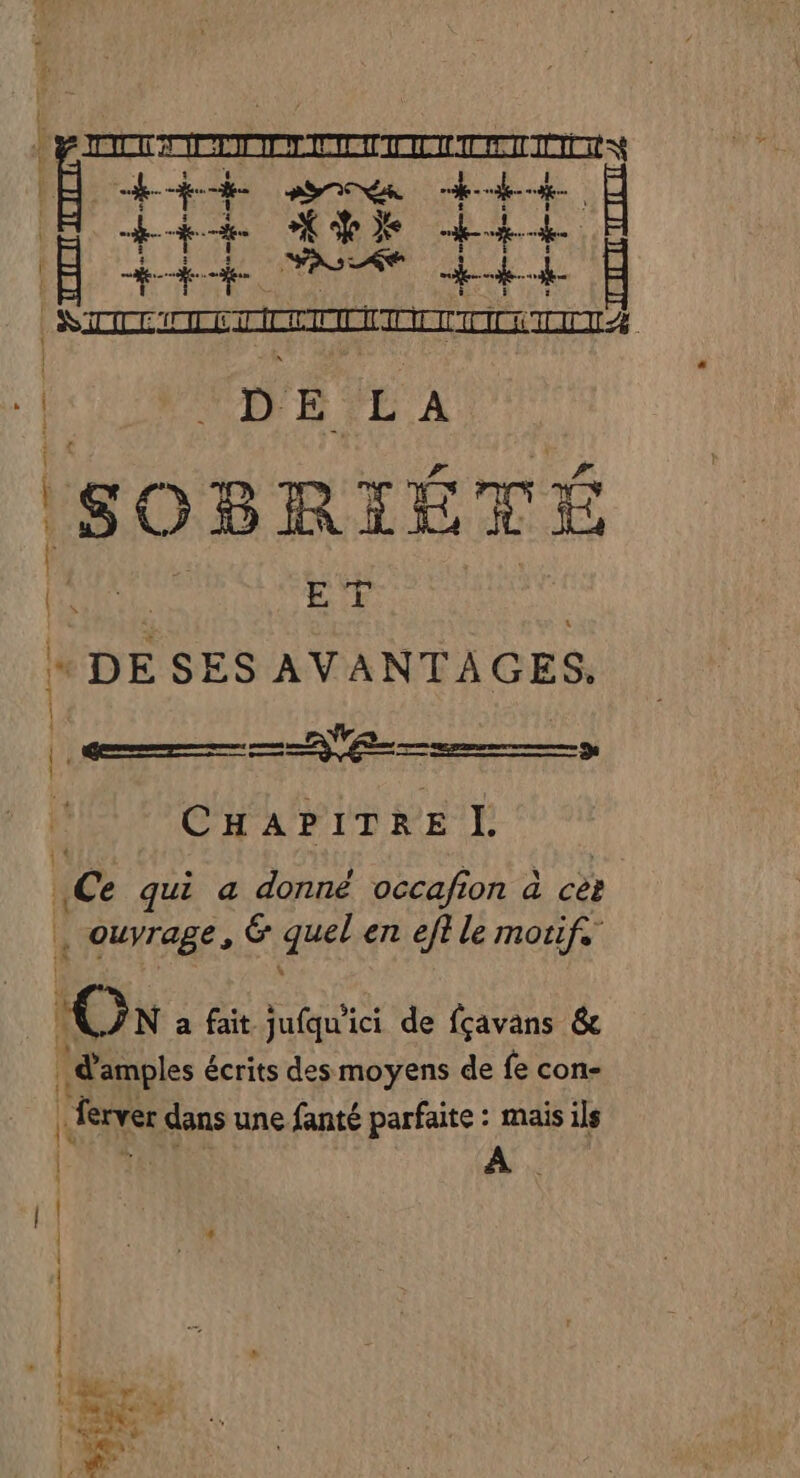 à CRAN RIEMRES À +++ eme +++ E st Xe hs Ë eh RT th E RATER A À | DE LA à re SOBRIÉTÉ en ET | Dam CHAPITRE L &gt; Ce qui a donné occafion à ce . ouvrage, &amp; Fo en eft le motifs C\ a fait jufqu'ici de fçavans &amp; | d'amples 4 écrits des moyens de fe con- | ferver dans une fanté parfaite : mais ils plaintes hs tortle. 6er ets délit Fe Belle AE LE LR :