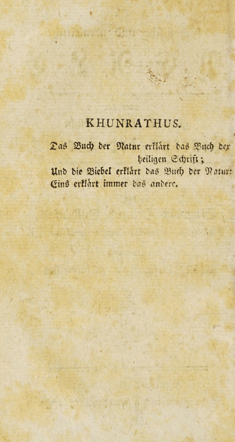 \ KHUNRATHUS. 23ud) ber %tfm* erfl^rt ba£ 25ik$ fccj ^eiligen 0d)rift; Unb bte Söie&cl crHart ba£ 93tiri) ber 9?tUur: Ging erflavt immer bar? anberc* i -t ' * T 5* r / ' \ * ,/ t ' ; > ' f \