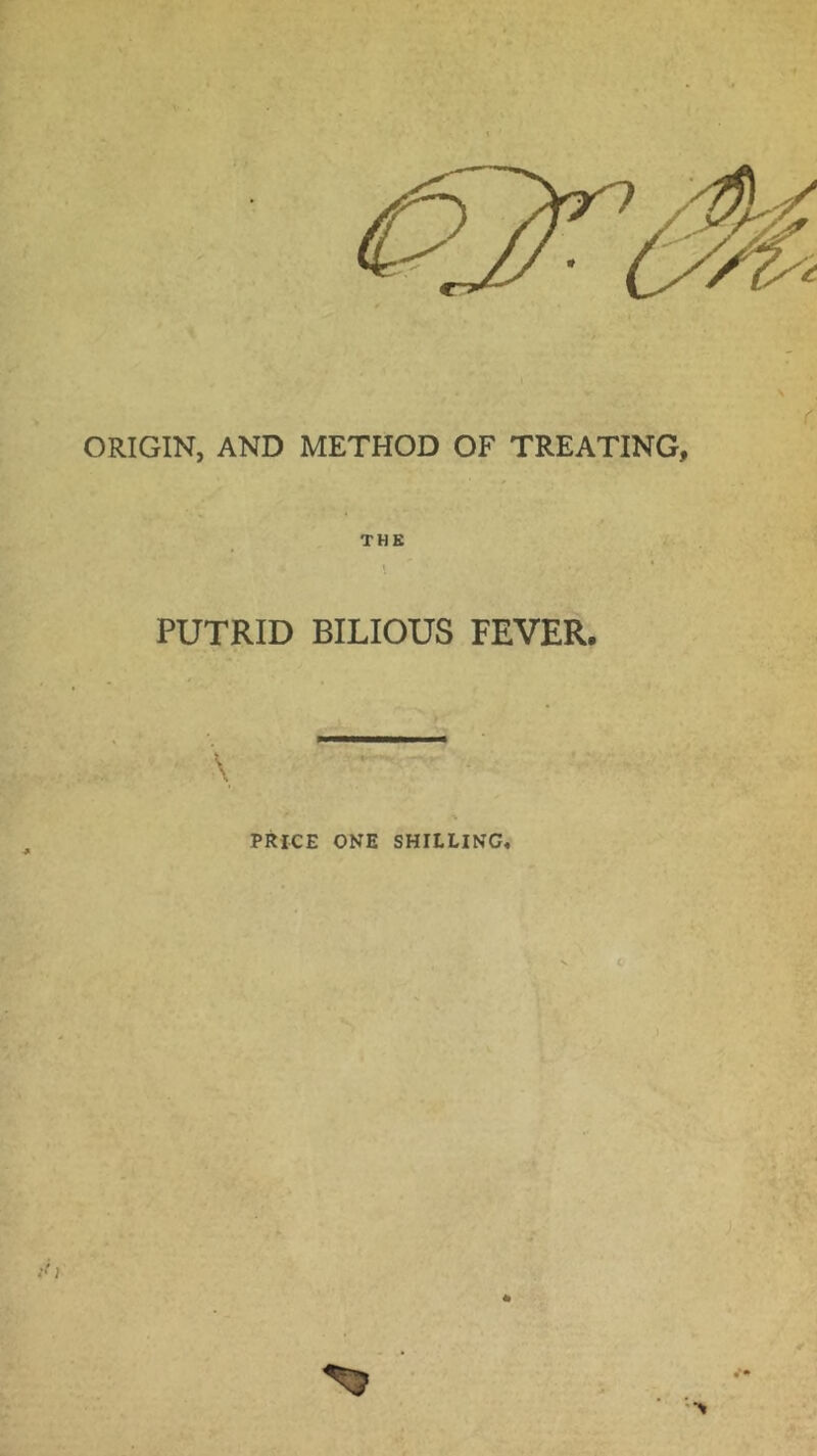 ORIGIN, AND METHOD OF TREATING, THE PUTRID BILIOUS FEVER. \ PRICE ONE SHILLING, ^3