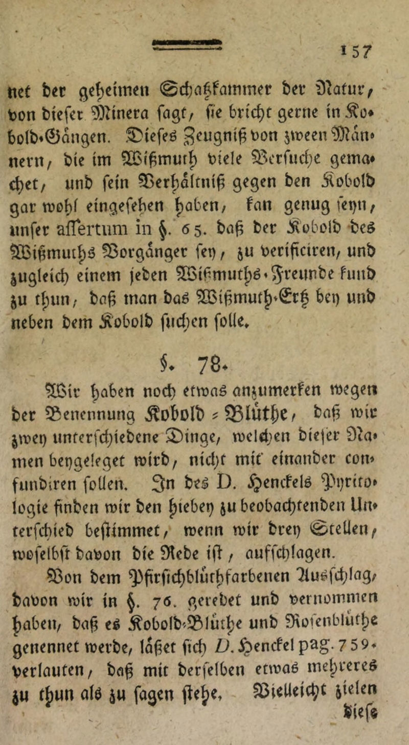 net bet ge^elimii (0d)affmnmer bei* i3btui> ton bicfet ’3)^inera fcigt/ fie bricht gerne tn .<^ü* bo(b«0ongen. I^iefeö jtoeen ^X^an» nent/ bie im ?H>i^mutJ) tiele 5ßcrrnrf)e gema* c^et/ unb fein 55er|)dltni^ ben Äobolb gor mobi ^in^^f^ben b^ben/ fon genug fei)!!^ iinfer aflertimi in 6 5. bo^ ber ÄoLuMb -beö $ß3i^mutt)ö !Borgdnger fet), ju teriftciren, unb jugleicb einem jefcen ^Bifmutlpö^^i'^unbe funb ju t{)un; bfl^ man boö ?85i^mutb*€r| bei) unb neben bem ^obolb fudicn folle» 78^ ^ir t)<^ben noch etmnö onjumerfen ttegeti ber ^Benennung ^obolb boji i\)ic jit>ei) unferfct;iebene S)inge/ welchen biefer 0ia» men bei)ge!eget mirb, nidjf mit einonber com funbiren foÜen, 3:n bei D. §encfel6 ^M)rifo* logie ftnben mir ben bi^bei) ju beobad)tenben Um terfebieb belUmmet, menn mir brei) «Stellen ^ mofelbft boton bie Diebe i(i / ouffdilogen. ?8on bem ^fiirfic{)blurbfarbenen ^luifd)log; boton mir in 76. gerebet unb ternommen Jiobeii/ bo^ el .^oboib'^iBlutjje unb D\oienblutf)C genennet merbe^ idfiet ficb L>.^encfel pag. 7 59* terlouten/ bo^ mit berfelben etmol melprerel t{)un a(ö äu fogen flejie, D3Ulieic^t