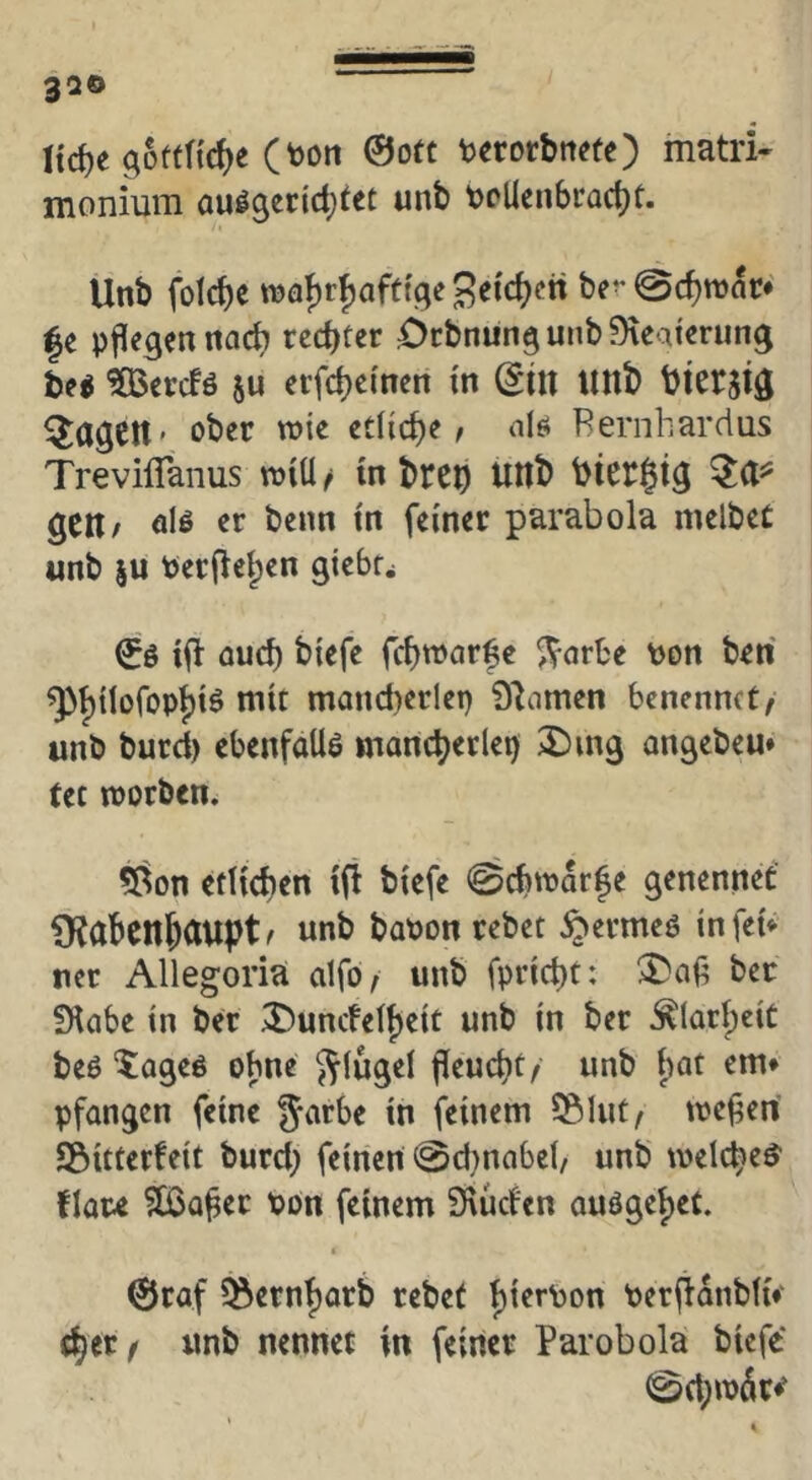 ltd)e ^oftHc^e (toon ©otc terorbnefe) matri- monium au^9ertd)tec unb t>rUenbrac^t. Unb foicbe n)aJ)r|)afttge be-* ©c^mnc* |e pj^e^enttacb rechter Drbnüngunb^Kcatming ha ^ac!ö 5u erf^ci'nett tn (^tn «ttb bierjtö ^dgett' ober tt){e etliche ^ nlß Rernhardus Treviflanus in brep Ultb gClt/ älß «r beim in feiner parabola melbeC unb |U Perfle^en giebr^ 0ö iit aud) biefe fcbmarf e ^orbe Pon ben ^i)tIofop^iö mit moncberlep 0lnmen benennet/ unb burci) ebenfalls tnancberlep ^ing angebeu» tet worben. 5^on etlichen i(i biefe 0cbwar|e genennet fKdbenJciupt ^ unb baponrebet ^ermeö in fei* ner Allegoria alfo/ unb fpriebt: ber 9iabe in ber 3)uncfei{)eit unb in ber ^larlpciC beö “Jogeö ebne Siugei fieuebt/ unb iiat em* pfangen feine Jeirbe in feinem 55lut/ wef^eri SÖitterfeit burd; feinen @d}n(ibe(/ unb welc^e^ flow ?IBa^ec pon feinem Siuden auö9ei)et. t ©raf ?öern^arb rebet i)ierPon PerflanbUV {^er / unb nennet in feiner Parobola biefe* 0d;ip6r^