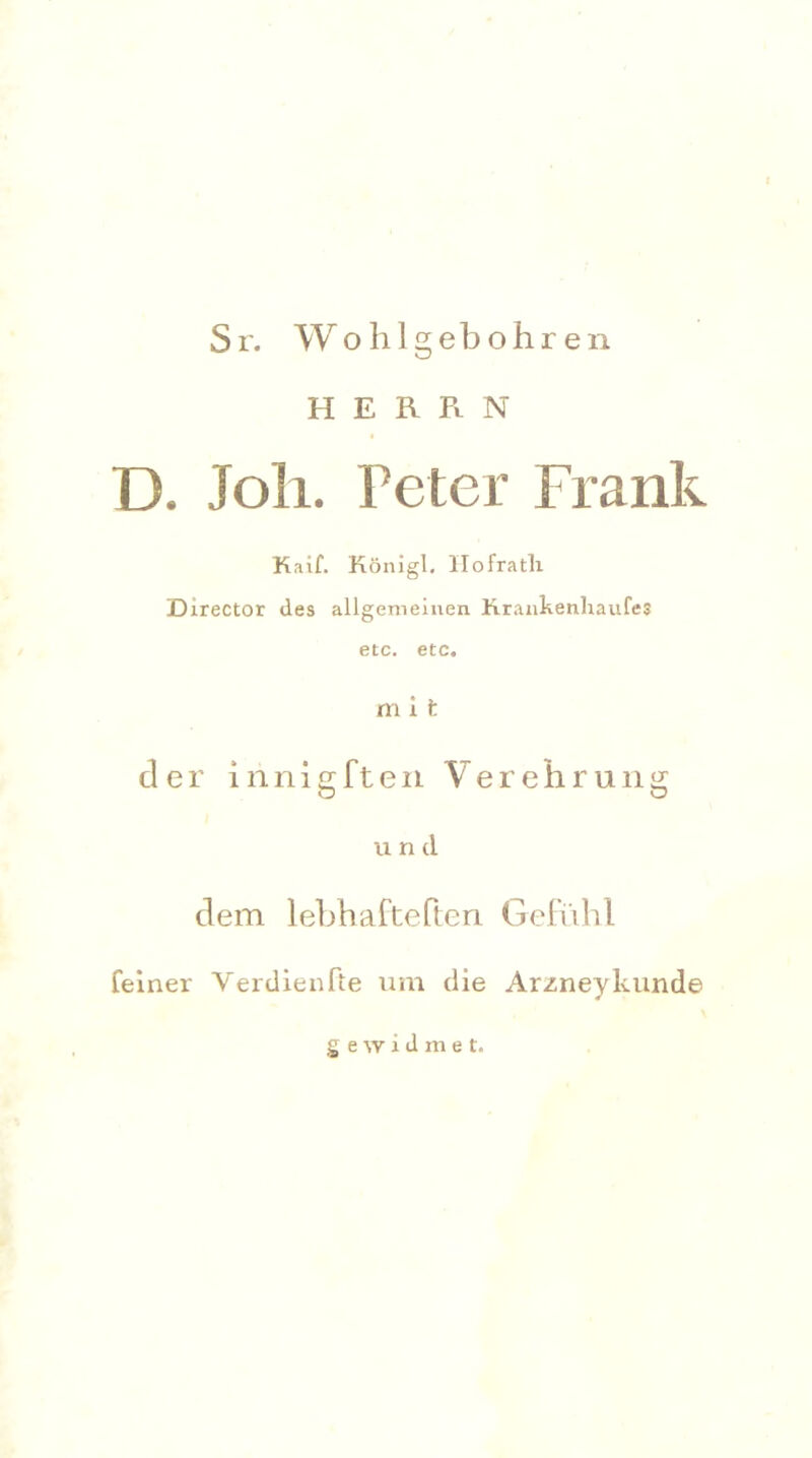 Sr. Wohlgeb ohren HERRN D. Joli. Peter Frank Kaif. Königl. Hofratli Eirector des allgemeinen Krankenliaufes etc. etc. m 1 fc der innig ft eil Verehrung u n d dem lebhafteren Gefühl feiner Verdienlte um die Arzney künde