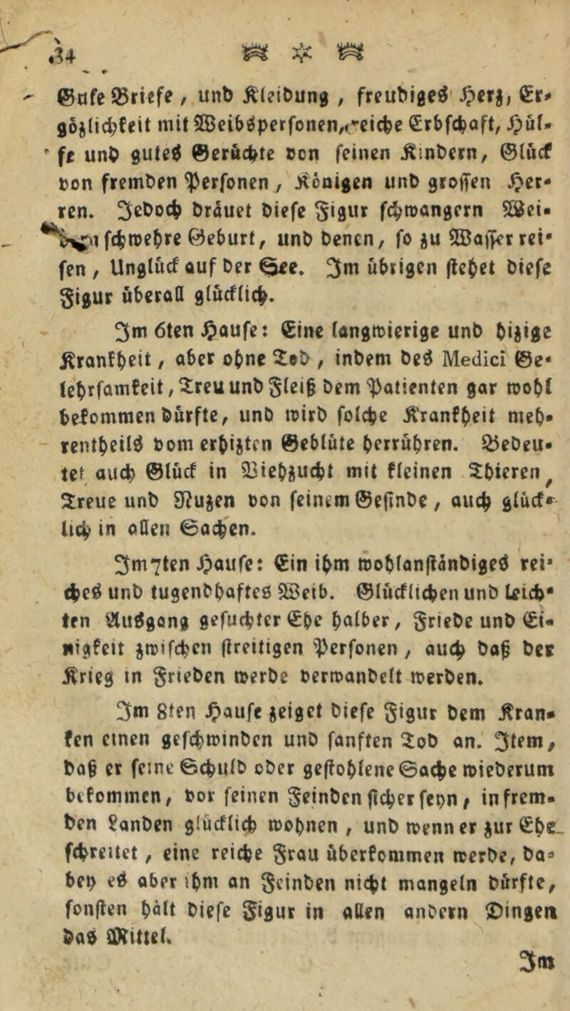 ©ufe Briefe , unb iileibung , freubigeS fper§, gr- 9ojlid;(eit mit 2Beiböperfonen,«-ctcfee (£rbfdaaft, Jpul- p ff unb gute$ ©erücfcte bon feinen Äwbern, ©lucf »on fremben ^erfonen , .Königen unb grollen Her- ren. 3£&b# brauet biefe §igur fcbraangcrn SSSci- ^i^nfc^tDebre Öeturt, unb bencn, fo *u 555affcr ret* fen , Unglucf auf ber €*>ee. 3m übrigen licket biefe gigur überall glucflicfc. 3m 6ten ^aufe: (Eine langwierige unb bijige ^ranfbeit / aber obne $eb , inbem beS Medici ©e« lebrfamfeit, $reu unb gleifj bem Patienten gar wobt befommen burfte, unb wirb folcfce Äranfbeit nteb» rentbeilS bom ersten ©eblute berrubren. $5ebeu- tet auch ©tucf in 33iebjud>t mit f(einen ^bieren, Sreue unb 9?u$en bon feinem ©ejlnbe , auch glucf* li$ in odeu ©a$en. 3m7ten Jpaufe: €in ibm wobfanftanbigeö rei* cfceö unb tugenbbafteö &Betb. ©lucfltcben unb leid)* len ütuSgang gefügter €be halber / griebe unb <Ei« «igfeit jtrifeben flreitigen i'erfonen, auch bag bes Ärieg in grteben werbe berwanbdt werben. 3m 8ten £aufe jeiget biefe gigur bem Trau- fen etnen gefebwinben unb fanften $ob an. 3lfm, ba§ er feine ©cfculb ober geffoblene©adje wieberum befommen, bor feinen geinben fieser fetjn / in frem- ben ?anben gSücflicfc wobnen , unb wenn er jur Sb«- fcfcreitet, eine reiche grau überfommen werbe, ba* beb eä aber ibm an geinben nic^jt mangeln Dürfte, fünften hält biefe gigur in allen anbern gingen 5>aö iÄUtel. 3«