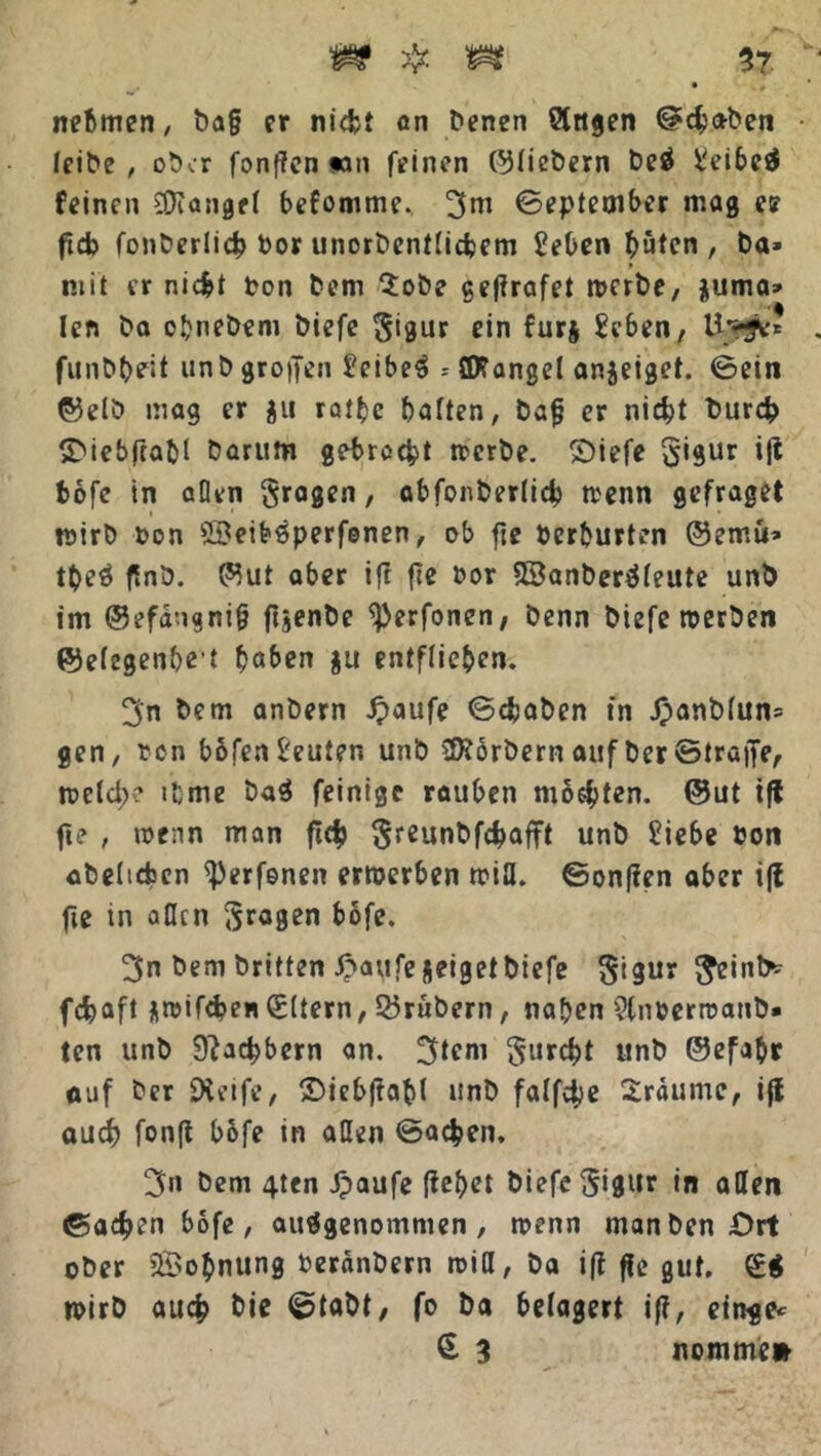 nehmen, ba§ er nicht an benen Slttgen Schaben • leibe, ober fonften «n feinen ©tiebern be$ £eibe$ feinen fanget befomme. 3m September mag e? ficb fonberlich bor unorbenttichem £eben buten, ba» mit er nicht ton bem $obe getfrafet werbe, juma» len ba obnebem biefe gigur ein furj heben, \£0c* funbbeit unb großen £eibeS = ©fanget anjeiget. Sein ©etb mag er $it ratbc batten, bafj er nicht burch ShiebftaM barum gebracht werbe. Oiefe gigur i|t bofe in aßen fragen, abfonbertich trenn gefraget wirb ton ©eibSperfenen, ob fie terburten ©emu» tpeS finö. ©ut aber ifi fie tor SBanberSteute unb im ©efdngni§ föenbe ^erfonen, benn biefe werben ©etegenbe't hoben ju entfliehen. 3'n bem anbern Jpaufe Schaben in J)anb(un= gen, ton bofenl'euten unb ©forbern auf ber Strafte, tretet;? tfcme baS feinige rauben mochten, ©ut tfl fie , wenn man fid> $reunbfchafft unb £iebe ton abeltchcn ^erfenen erwerben wifl. Sonfien aber tft fie tn aßen fragen böfe. 3n bem britten £aufe neiget biefe Sigur $einfc fchaft nwifd?en (Sttern, 25rubern, nahen 9(nterroanb» (en unb 9?achbern an. 3tem furcht unb ©efab* auf ber ÜXeife, ©iebjtabl unb fatfehe Sräumc, i(f auch fonft bofe in aßen Sachen, 3« bem 4ten ipaufe fielet biefe Si0ur in aßen Sachen bofe, ausgenommen, wenn manben Ort ober ©ohnung teranbern wiß, ba ift ffe gut, wirb auch bie Stabt, fo ba belagert i|?, einge* § 3 nomme*