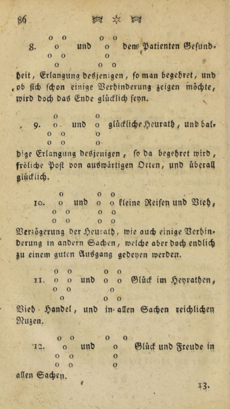g. o unb o benr Patienten @efunb> o o o * , o o o &eit, (Erlangung beteiligen , fo man 6cj»e^ret, unb ,pb jtcfo fd^on einige 23erf)inberung geigen mochte, n>irt> bocb DaS (Enbe glucflicty fet>n. v o o f 9. o- unb o glucflicbe£eurat&, unb baf* 00 o 00 o bige (Erlangung beteiligen , fo ba begehret wirb, fröltcfce '^o|I Don auswärtigen Orten, unb überall glucf itdEj. 000 . 10. o unb o o fleine Dieifeti unb 23teb, 00 00 00 00 93eriogerung beripematb, wie auch einige Serbin» berung in anbern ©acben, welche aber boefc enblicfc gu einem guten ‘ÄuSgang gebeten werben. \ 00 00 11. o o unb o o ©lucf im Jjebratf)cn, 00 o o 00 23ieb * £anbel, unb in- allen ©ac&en reici>li$en Shtgen. o o 12. o unb O O O o allen ©aefceu. < o ©lucf unb ^teube in o o ?3* \ • <