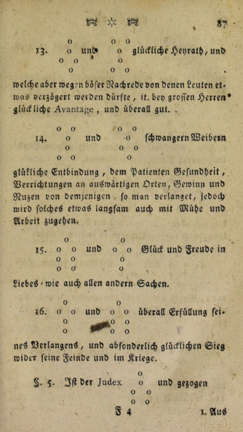 & 1 87 O 0 0 13» o unt« o glücfliche #et)ratb, unb o o * o 000 welche aber n)eg:nbofer3?acbrebeben Denen Leuten et» tt>cu5 ecrjogert werben Dürfte, it. bet) großen Jperren4 glücf liehe Avantage , unb überall gut. , 00 00 14. o unb o fchwangernSßeibern o 00 00 o glüfliche €ntbinbung , bem Patienten @efunbf)eit, Verrichtungen an auswärtigen Orten, ©ewinn unb Dhtjen ton Demjenigen . fo man verlanget, jeboch wirb folcheS etwas langfam auch mit SUtübe unb Arbeit äitgeben.  ■ ^ 00 15. o 0 unb o o ©tuet unb §reube in 00 o 00 o , £iebe« : n>ie auch «Öen anbern (Sachen. 16. o o unb o o überall Erfüllung fei» o 0 o o o ne« Verlangen«, unb abfonberlich glücflichen ©ieg tsiber feine Seinbe unb im Kriege. ••• .* o §. 5* &« Judex o unb gejogen o o o o