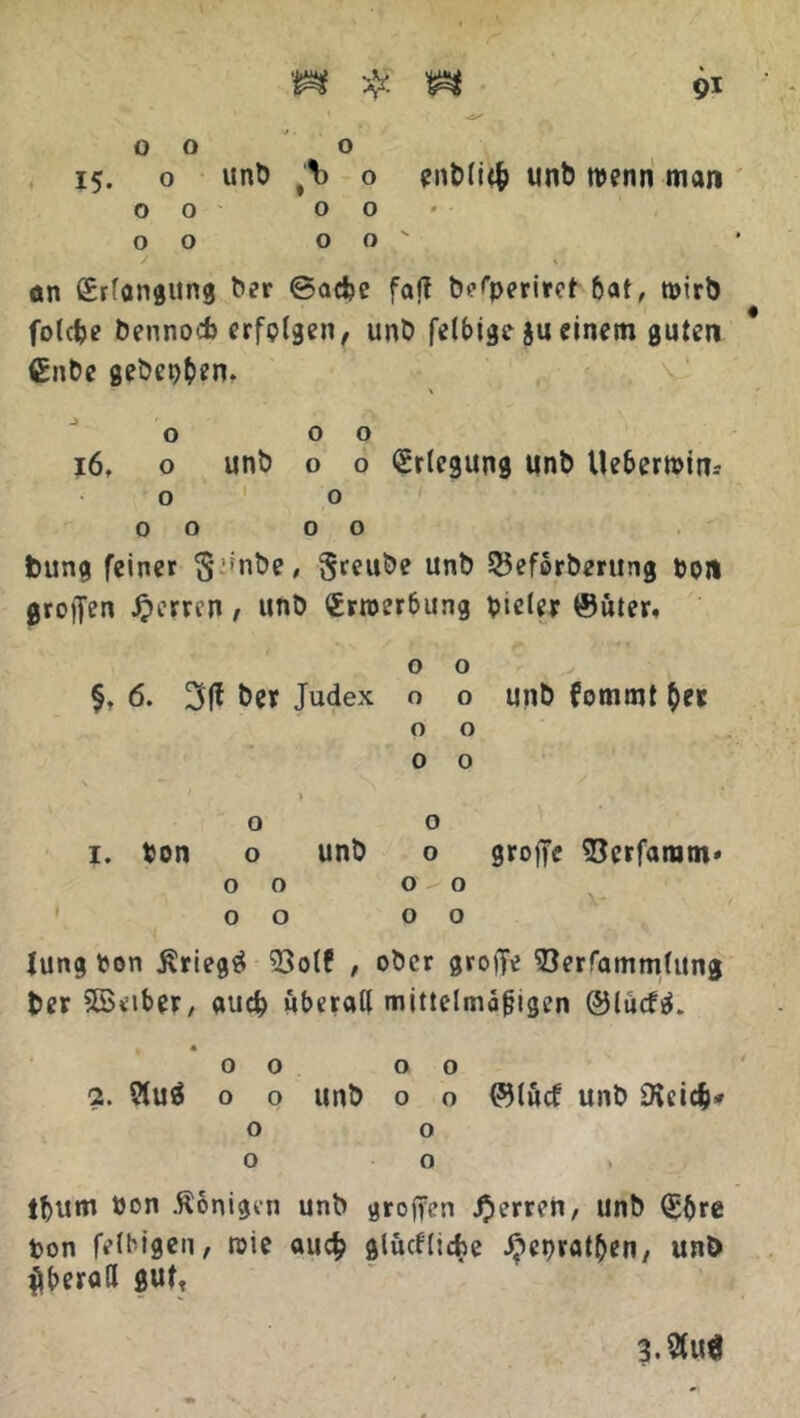 o o o 15. o unb 9% o enblitfc unb wenn man 00 0 0« 00 00' an ßrfongung ber ©acfce faft betyeriret bat, tnirb folcbe bennocb erfptgen, unb felbige ju einem guten €nbe gebeten. o 00 16. o unb o o Erlegung unb Uebermin.- o o 00 0 0 fcung feiner $.mbe, Sreube unb 53eforberung ton großen Herren, unb €rroer6itng pieler ©uter, o o §. 6. 3(1 ber Judex o o unb fommt ber o o o o » V ' * * » o o 1. ton o unb o groffe 35crfaram» 00 0-0 00 00 Iung ton Kriegtf 33olf , ober grofle ^öerfammlung ber SBeiber, auefc überall mittelmäßigen ©lucftf. 00 00 2. 5luö o o unb o o ©tfief unb D\cid&* o o o o tbum ton .Königen unb groffen Herren, unb (£bre ton fettigen, roie auefc glucflidse ^epratben, unb überall gut. 3.2tuö