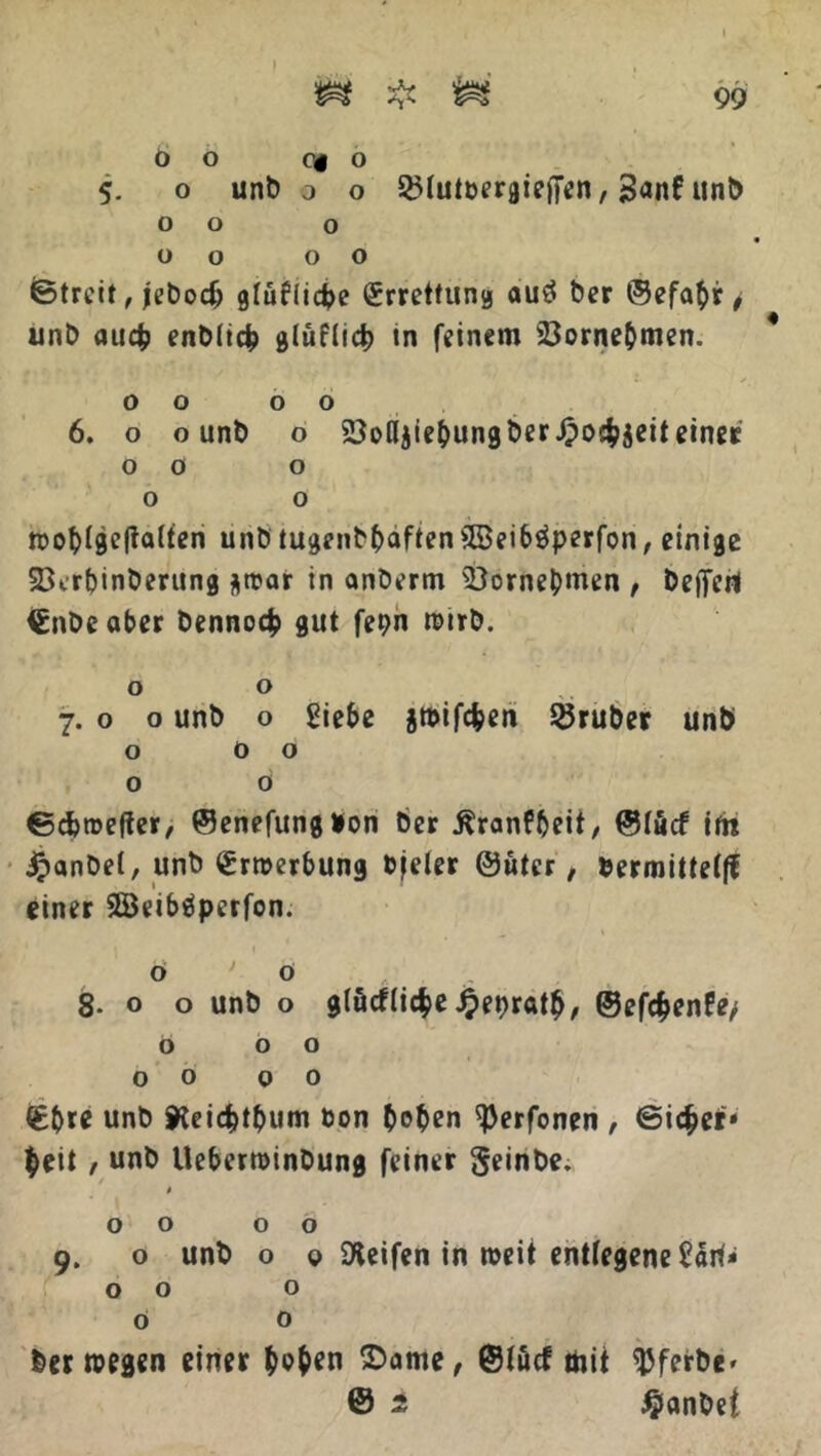 Ö O C4 o 5. o unb 0 o Söluitergieifen, 3<*nf unb 00 o ü o 00 ©trcit, jebodt) giüflicpe Errettung autf ber ©efabr , unb au# enbii# glüfli# in feinem 23ornebmen. 00 00 6. o o unb o 23oIIjiebungber J?o#jeiteines Oö o o o woljijjelfafon unb tugenbbaften SBeiböperfon, einige 23erbinberung j\trar in anberm 23ornebmen , Deflfcrt €nbeaber benno# gut fepn nmb. 00 7. o o unb o giek gttifcben ©ruber unb o 00 o 0 ©dbroefter, ©enefungton ber ßranfbeit, ©(äcf ifn 4?anbe(, unb £rn>erbung bfeler ©ütcr, termittefjf einer Söeibäperfon. ö ' ü 8* o o unb o glücflic$e Jjepratb, @ef#enPe> 0 00 00 00 (£&re unb 9?ei#tbum ton hoben ^erfonen , ©i#er* beit / unb Uebertoinbung feiner geinbe. t 00 00 9. o unb o 0 Reifen in weit entfegene £ärf* 00 o 0 0 ber wegen einer hoben $>ame, ©fucf mit ^ferbe» @ 2 #anbet