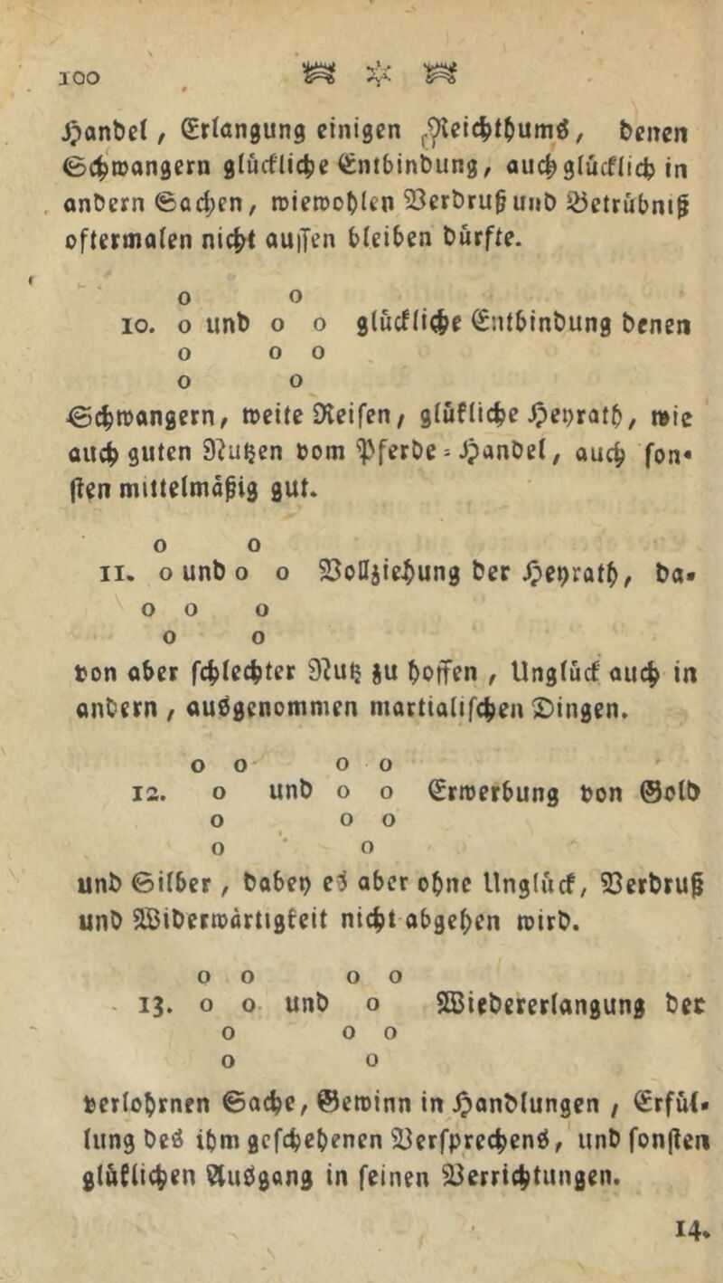 JOO J^anbct, Erlangung einigen ^eichtbumö, beiten (Schwängern glücfliche £ntbinbung, auchglucflicfc in anbern «Sachen, wiewoblen Verbruß unb 25etrübniß oftermalen nicht auiTen bleiben Durfte. o o io. o unb o o glucfliche Sntbinbung benen O 0 0 o o (Schwängern, weite Dleifen, gräfliche Jpepratb, wie auch guten 9?ut$en 6om ^ferbe * JjanDel, auch fon« |ien mittelmäßig gut. o o ii. o unb o o VoUjiehung ber Jpeprath, ba« o o o o o ton ober fehlerer 9?ufc ju hoffen , Unglücf auch in anbern, ausgenommen martialifchengingen. O 0 0 0 ia. o unb o o Erwerbung ton ©olt> o o o o o unb ©ilber, habet) eS aber ohne Unglftcf, Verbruß unb 2£iberwärttgfeit nicht abgehen wirb. o o o o 13. o o unb o SBiebererlangung bec 0 00 o o terlobrnen ©ache, ©ewinn in JpanMungen , <£rfü(» lungbeö ibm gefabenen VerfprechenS, unbfonjten gräflichen Siusgong in feinen Verrichtungen. 14*