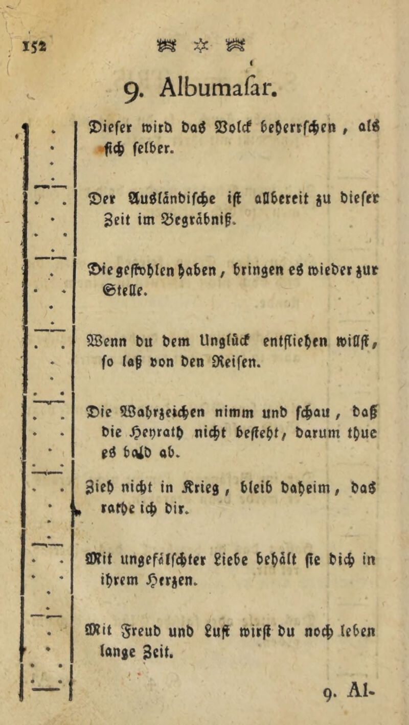 9. Albumafar. tiefer toirb baö 23o(cf beberrföen , al$ fich fetter. Set Stu$ldnbifc$e tfl allbercit ju biefer Beit im 55cgrabni§. ' .1 | Sviegeffoblen haben, bringen ei roieber $ur ©teile. SBenn t>u bem Unglücf entfliegen toiöf?, fo Ia0 »on Den Reifen. \ $>ie fSabrjcicben nimm unb fc§au , bag bie £enratb nic^t befielt/ barum tbue ei baib ab. . . Sieb nicht in ßrieg , bleib babeim, ba$ • , rafbe ich bir. ♦ . SD?it ungefdlfcbter £iebe bebdlt jte bich in * * ihrem £cr$en. ♦ . SWit greub unb £ufl toirfl bu noch leben * lanje Beit. • • — 9. Al- 15t {