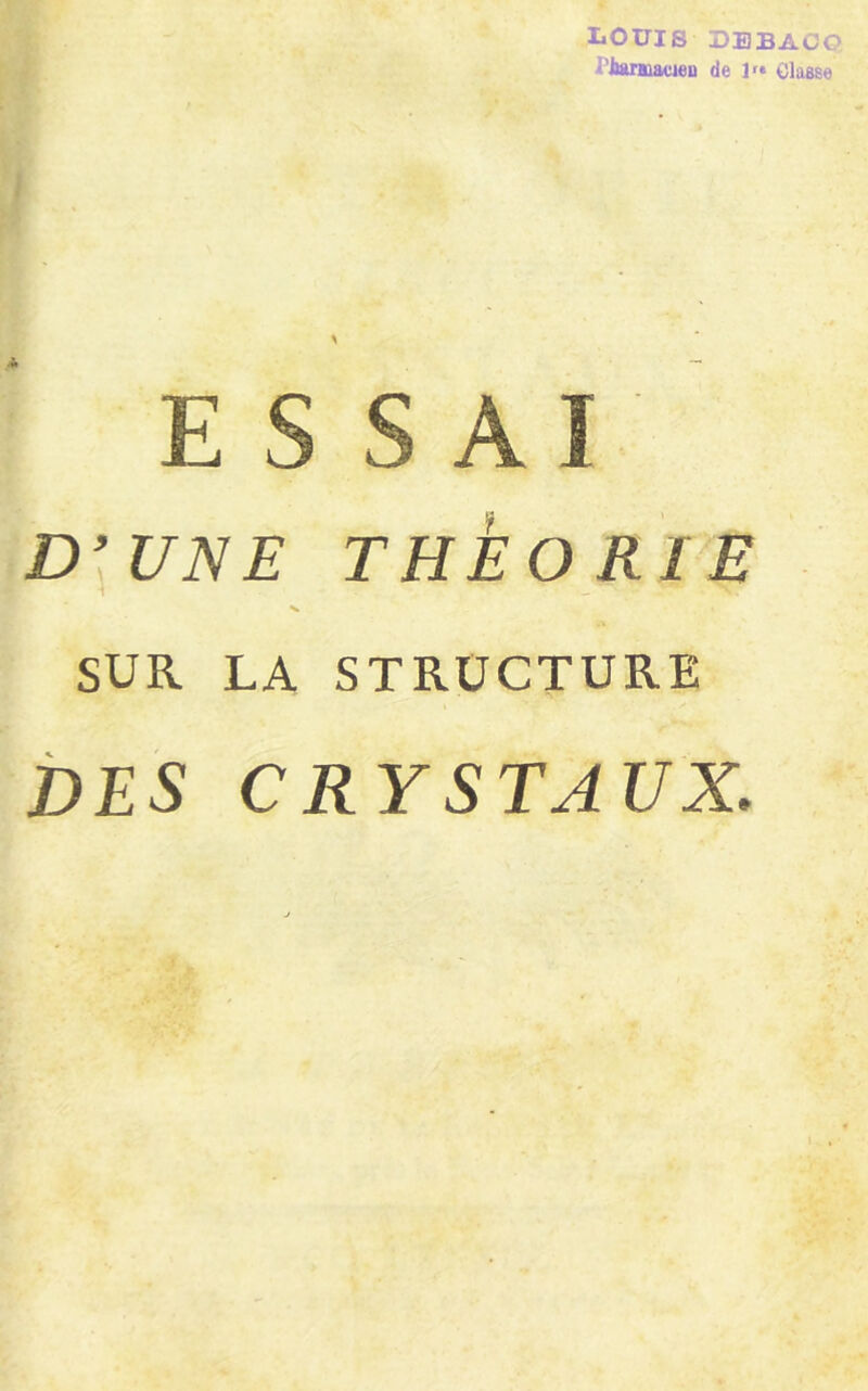 LOUIS DEBACO riarmaeiCD de !»• Classe ESSAI' D’UNE THÉORIE V SUR LA STRUCTURE DES CRYSTAUX.