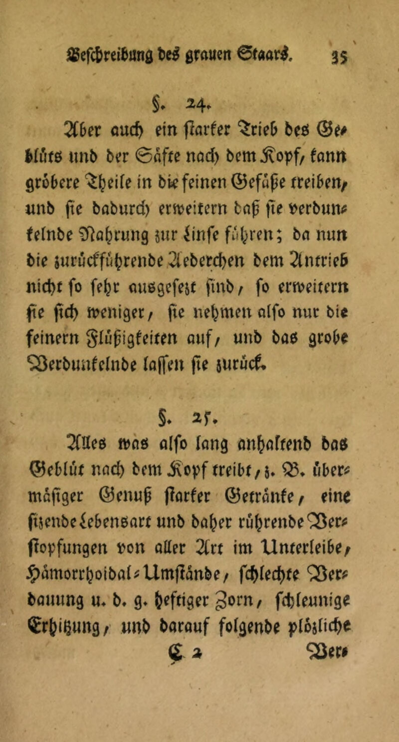 j(Bcfcl>rei6unfl grauen 6r«ar^, 3$' §» 24, 2(6er auc^ ein flnrfer ‘^rieD beö Kfifö unb ber @ßf(e nod) bcm ^opf, föitrt gröbere ^^eife in bk feinen ©efüpe rreiben^ nnb fte baburd) ernjeitern bo^ fte »erbun<5 felnbe üRö^rung iur linfe fuhren; bn nun bie iurucffubi^enbe 2leberd)en bem Zntvieb nid)ffo fe^r oußgefest finb^ fo ern>eitern fte ftd) weniger/ jie nehmen alfo nur bie feinem glupigfeiten auf/ unb baß grobe Söerbunfelnbe Jojfen pe surücf. §♦ 2tjr, 2fUeß ttjfiß alfo lang on^affenb boß ©eblur nad) bem ^bpf treibt/s* i'iber^ mapger @enup porfer ©etranfe/ eine psenbeiebenßort unb ba^er rübrenbe'^Ser# popfungen t>on oller 2(rt im Unterleibe/ J5)amorrboibaUUmpdnbe/ fcfjlec^te ^er? bouung u* b. g» heftiger gorn/ fcbleunige ^rfcißung^ «nb borouf folgenbe plopicbe ^ SSere y