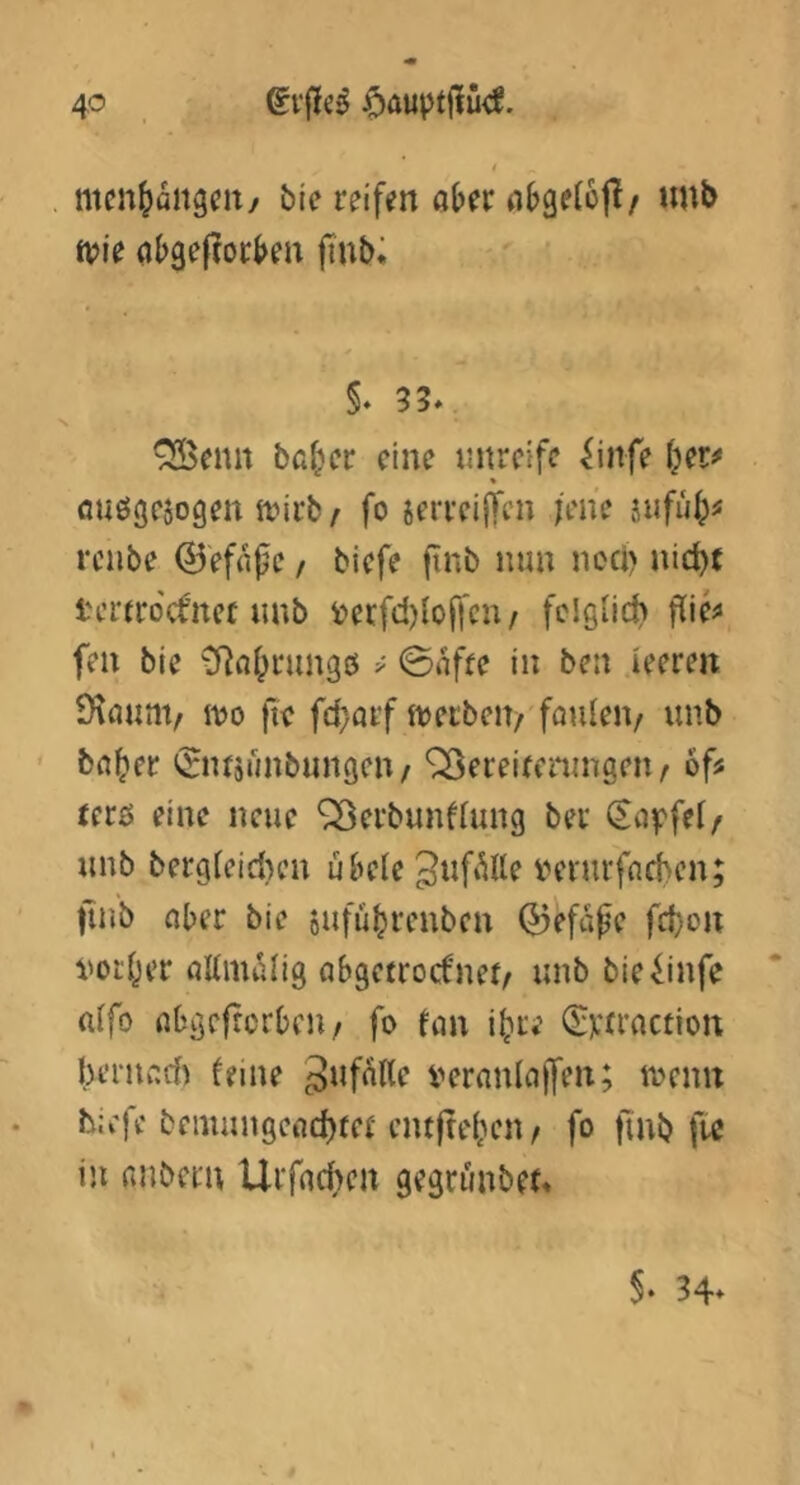 I mcn^aitgcit/ bie reifen at>er n^getojl/ unb n?ie (iljgelforben ftub; §. 33* N *^enn ba^er eine nnreife ^infe ^er# % öuögcöogen tt?irb/ fo serreiffen jene iufü^^ renbe 0effiße, biefe ftnb nun noci) nic^t i'ci'trocfnet unb i?erfd){offcn / fclQ^id) flie^ fen bie CRaf^rungö ^ 0nfte in ben leeren 9\öunv 1^0 fie fef^urf itjerbeit/ faulen/ unb ' ba^er «Sntsunbungen/ ^ereifeningeu/ 6fs rerö eine neue ^erbunflung bei* (Sa^efei/ unb bergleidjeu ükle iH'i'urfnchen; ftub aber bie sufü^renben Q5efape fdjon i'oi'ljer aKnuUig abgetroefnet/ unb bie^infe nlfo abgefrerbeu/ fo fan i^re ^vfraction bernad) ferne i^eranlaffen; toenn biefe bemungefld)fer entjtebcn / fo ftnb fw in anbern Urfachen gegrünbet«