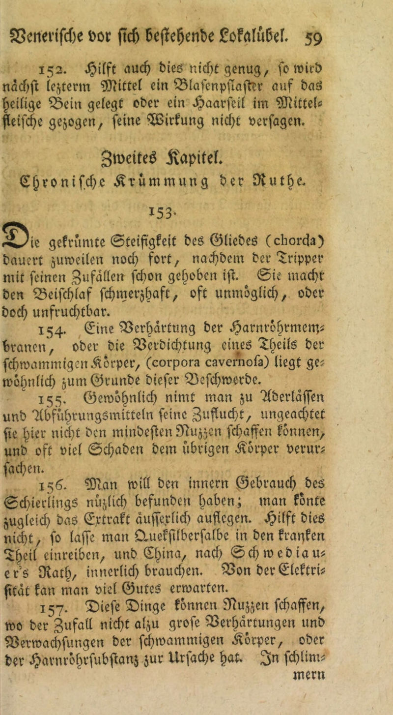 152. trifft nuc^ bieö nicf^t gcnug, fo wirb ndcf)ft icjterm iDiittef ein Q3{afcnpjla(ltr emf baä f^eiügc ^ein gcicgt cbcr ein Jpaarfeil im ^O^ittele fieifi^e ^ejogen, feine ?Ö3irfung nicf)t Perfagen. Smeite^ jvapitef* (y§vonifd)c Krümmung bec Dlutbc, 153- ^Die gefnimte 0teifügfeit beö ©liebet (chorda) bauert gumeiien nod) fort, nad)bcm bev 'Tripper mit feinen gufdilen fd}on gehoben ij^. 0ie mac^t ben ^eifd)(af fc^merj^aft, oft unmbgiid?, ober boc^ unfrud)tbar. 154. ^ine ^erf^drtung ber .^arni-obrmein^ branen', ober bie ^ei'bid;tung cineö '^§eÜ6 bet* fcbmammtgcnÄorpef/ (corpora cavernofa) liegt ges mol^nlic^ gum ©runbe biefer Q3efd)tt>erbe. 155, ©emo§nlicf> nimt man ju Tlbcrtdjfen unb ‘ilbfül^tungsmitteln feine 3«fiwd)t, ungead}tet fie ^ier nid}t ben minbeflen 9tu5gcn fd;affen fonnen, unb oft Piel 0c5aben bem übrigen Körper Perur^ fad}en. 15^. ^an will ben innern ^ebraucf> beö 0d}ierling5 nujlic^ befunben l^aben; man fbntc ^uglcid) ba$ ^rtraft dufferlid) aufiegen. ^ilft bieö nid)t/ fo laffe man D,uefjt(berfalbe in ben franfen ^^eil einreiben^ unb (Alpina, nad) 0d)ipebiau^ er’ö Ütatf^, inncrlid) braud^en. ^on ber^lcftri# fitdt fan man Piel ©uteö erwarten. 157. 5:)iefe X)inge Tonnen SRujjen fc^affen^ wo ber gufall nid}t alju grofe ^Berbdrtungen unb 535ertpad)fungen ber fi^mammigen .Körper, ober ber ^arnrbf^rfub(Ian5 jur Urfad)e §at. 3n fd^lim^ meru
