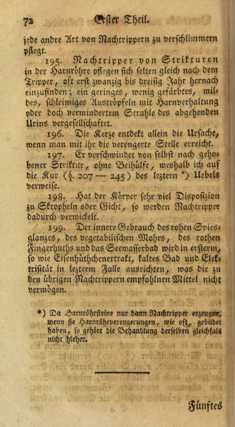 jcbe anbte 7(rt Don D^ac^trtppern ju Dcrfc^Hmmetn pjiegt. 195. 9Racf)trippcv Don (btri^turen in t)cr >^>arnro^fc pflegen ftc^ feiten gleich) nod) bem krippet', oft erjl jwanjig Biß Breijig §crnac^ einjujtnöen; eingevingeß, iDcnig gefdrbteß, miU beß, fd}leimigeß 'äußtvopfeln mit ^arnDerf;altung ober bod} Dcrminbcrtem 0tra^le beß abgel^enben Ürinß DergefeUfc()aftet. 195. 5)ie ^erje entbeft allein bie Urfac^e, tDcnn man mit i§r bie berengertc 0telle erreiebt. 197. (£r Dcrfcbminbet Don fclbf^ nach gef^o? bener 0tdftur, o^ne ^ei§iilfe, meß^alb id) auf bie Äur (§.207— 245) beß Icjtern *j Uebelß DertDcife. 198. »^at ber Körper (e^r Diel 'SJißpojijion 5u 0fropbeln ober 0id;r, (0 merben 2Rad)trippec baburd) DeriDidelf. 199. X)er innere ©ebraueb beß roben 0pieß^ glanjeß, beß Dcgctabilifcben IXRohrß, beß rotben gingerbutb^ utibbaß0eetDajferbab wirb in erflenu/ fb tDie (£ifenbutbcbcneptraft, falteß ^ab unb ^lef# trifitdt in (ejterm außriebten, maß bie ju ben übrigen 9*tad)trippern empfoblnen tSZiftel ni(^t Dermbgen. *) Sa J^anir^br^lne nur bann S^acfttrtpper erjeugen; ujcnn ftc ^arnröbruerengerungen, wie gebübet böbcu, fo geböft bic ?2>ebanbluog berfelben gUi<bfalä iu(bt bieb^* Sunfte^