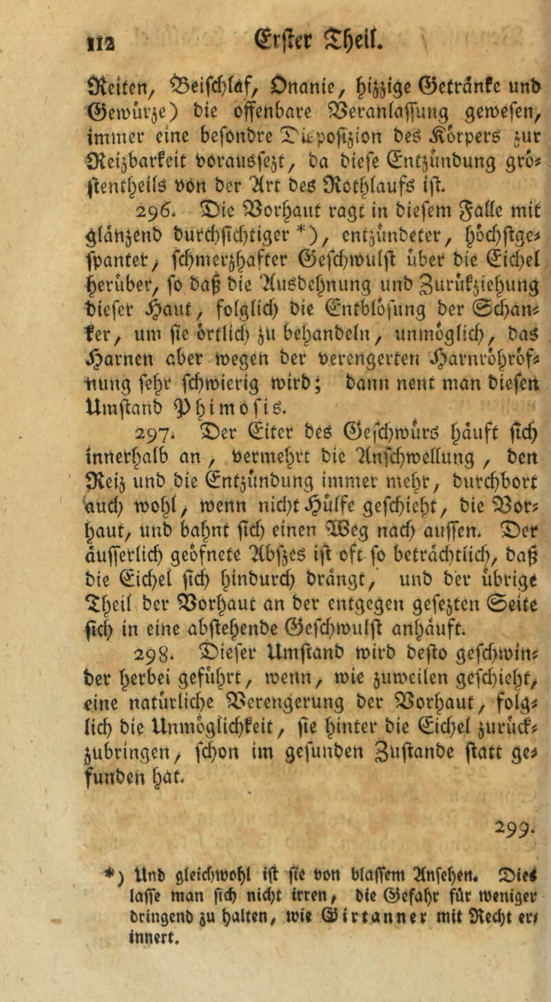 1!2 6rj?cr Ötciten, Onanie, ^ijjige ©ctrdnfc unb ©ejvüv^e) t)ie offenbare ?6eraniaf|ung gemefen, immer eine befonbre ^Tiipofijion beö ^orperß jur C^eijbarfeit Porauöfejt, t>a biefe ^nfjimbung gro^ Jlenti^eiiö bbn ber Tiirt beö Dtot^iaufö ijit. 295. ©ic ^or§aut ragt in biefem Jade mit gidnjenb bürcbftd)tigcr *), ent^imbeter, ^ocf)flge# fpanfet/ fcbmcrj^aftcr ©cfcbwuifl über bic (Jicbei herüber, fo ba^ bie ‘Kuöbc^nung unb Burufjief^ung biefer ^aut, foigücf) bic ©ntblofung ber 0dban^ fer, um ftc ortlid) ju bel^anbcin, unmogücf), ba^ Jjparncn aber megen ber Perengciten djarnrb^rof^ nung fe^r fcbwierig mirb J bann nent man bicfert Umftanb ^^biniofiö. 297* ^cr ©iter beö ©efd^rourö ^diift jic^ tnrtcrf^aib an , toermel^rt bie '^(nfcbmeüung , bert ^eij unb bie ©ntjunbung immer mef^r, burcbbort Vmd) tt>o§i, menn nid}t^üife gefcbicf;it, bie ^or? l^aut, unb baf^int fid} einen ^eg nad) aufjem ^ee dufferücb gebfncte 7(bßeö ifl oft fo betrdd)tiid;, ba0 bie ©icbei ftcf) f^inburd) brdngt, unb ber übrige ^f^eii ber ^ori^aut an ber entgegen gefejten 0eitc fid) in eine ab(le§enbe ©efd)it)uifl anjdufb 298* tiefer Umftanb mirb bef^o gefd>mittj; ber I^erbei gefüf^rt, roettn, mie jumeilen gefd)icr^t, eine natürliche Verengerung ber Vorlaut, folg^ (ich bie UnmogÜdjfeit, fie hinter bie ©id)el juriicf^ jubringen / fd^on im gefunben 3^if^unbe f^att ge^ funbeh huf. 299. ♦ ) Utib sleicfnoehl ift fte t)on MafTem 3(nfe()ert. löie« laffe man fich nid;t irren t bie ©efa^r für meniger bringenb ju halten/ mie ©irtanner mit iHecht en innert.