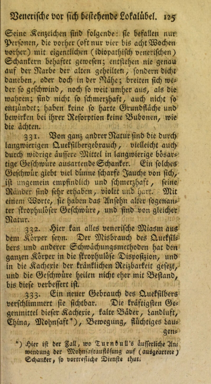 0ciuc .^cnjeid^cn jinb folgende: ftc befallen nur ^erfenen, bie ror^ci: (oft nur oicr biö ad}t Soeben toorber ) mit eigentlid)cn (ibiopatlpifd) oenerifeb^n) 0cb<infern behaftet gemefen; entliehen nie genau auf ber 9iarbe ber alten geheilten, fonbern bid)t baneben / ober boeb in ber f'^dhe; breiten jtcb ber fo gefebroinb, noch fo meit umhet* aiiö, alö bic mähren; jinb nicht fo fcbmerjhaft, aud) nid;t fo entjunbet; haben feine fo harte ©runbfidebe unb bemirfen bei ihrer Ü^eforption feine Q5ubonen, mie bie dd)ten. \ 331. ?Bon ganj anbrer Sfiatur ftnb bie bureb langwierigen Cluefjilbergebraud;, Pielleicbt auch buccb wibvige duffere DJ^itfel in langwierige boöar# tige ©efd^wure auöartenbe0cbanfer. ©in folcbeö ©efebwur giebt biel bunnc febarfe fauche Pon ftcb/ ifl ungemein empfinblid) unb febmer^haft, feine SKduber finl> f^h** erhaben, Piolct imb hart, ^it einem ClGortC/ fie haben baS Tlnfehn alter fogenan^ ter ffröphulofer ©efebmüre/ unb finb Pon gleicher STlatur 332. ^ier fan alleö Penerifebe ?0^iaöm auö bem Körper fjpn. ^er ^iöbraud) beö ClueffiU berö unb anberer 0d)wdcbungömefhoben hat ben ganzen Körper in bie ffrophulofe ^iöpoftjion, unb in bie .^ad^epie ber frdnflicben D^eijbarfeit gefejt, unb bie ©efebwüre heilen nicht eher mit ^ej^anb, biö biefe perbeffert ifl. 333. ©in neuer ©ebraueb beö Clueffilberg perfcblimmert ftc ficbtbar. ^ie frdftigflen ©e^ genmittel biefer .^acbepie, falte^dbcr, lanbluft, fe^ina, ^^ohnfaft^), ^eroegung, flücbtigeö lau^ gen? *) Jpier ift Per §all, iro 5;urn6ull’g dufferli^c2fn< rocnöung öcr tOJobnfaftauflifung auf (auöge’artcte; 0ct>anferi fo