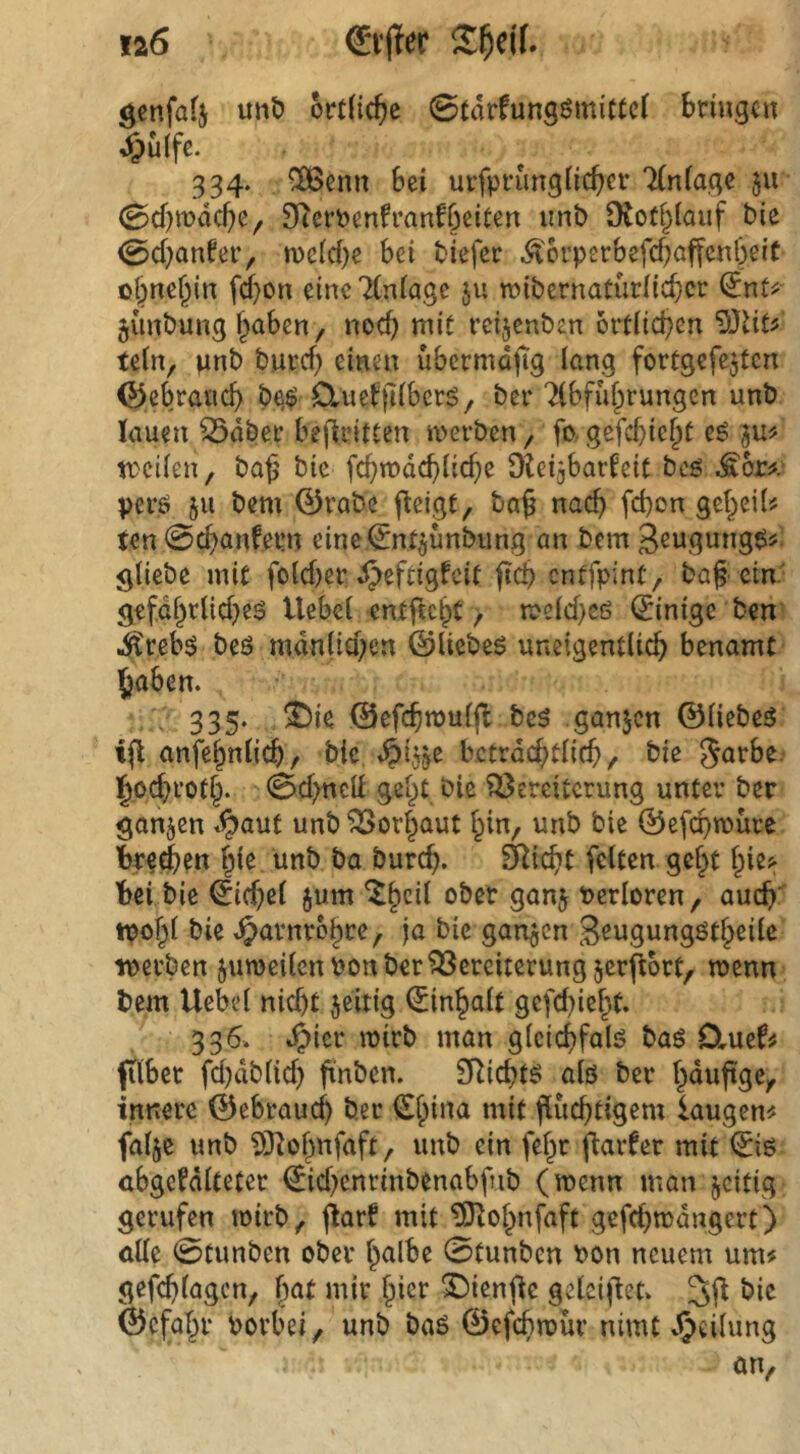 ia6 €ifer genfafj unt) örtliche 0tdrfungömittc( bnug^u 334. ^erm Bei uifprungtiefer 7(n(age $u 0d)tüdcBe, SRerPenfranfBeiten imb DvotBIauf bie 0d)anfei’, n)e(d)e Bei biefer ^^crperBefcBaffenBeit ©BneBin fd)on eine Tlniage ju wibernatürHcBcr nt^- 51'inbung ^aBen / nocB niit i'cijenben ortiicBen 93vit5 te(n, pnb burd) einen üBermdjig lang fortgefejtcn ©cBrancB be,$ O^ueffHBers, ber RlBffiBrungen unb lauen ^dbec Beitritten n>erben f fo- gefcBic^t eö treilen, ba^' bie fcBtndcBlicBe OleijBarfeit bcö perö 511 bem 0rabe fteigt, ba^ nacB fd)on gef^eil^ ten 0cBanfet!n eine^n4Ünbung an bem gliebe mit fold)er ^eftigfeit ftcB enffpint, baf ein' gefdBrlid)eö UeBel entftcBt / meld}cß (Einige ben .i^reBß beö mdn(id;cn ©Uebeß uneigentlicB BenamC JaBen. 335. ^ie ©cfcBmuljl beß ganjen ©liebeß ijl anfeBnlicB/ bie hctväd)tlid) ^ bie JarBc. l^ocBi’OtB. 0d)ncd ge^t bie Vereiterung unter ber ^anjen -?>aut unb Vorlaut Bin, unb bie ©efcBmure brefBen Bie unb ba burcB. SRicBc feiten gef^t Ipie^: bei bie ©idjel jum ‘^Ber ganj Pcrloren, aucB tpof^l bie ^arnroBre, ja bie ganjen S^ugungötBeile werben jumeilcnbon ber Vereiterung jerftort, wenn bem Uek’l nid)t zeitig €inBalt gefd)ieBt. 336. ^ier mirb man gleicBfalß baß OmzU fTlBer fd)dblid) ftnben. £RicBtß alö ber B^^ftge^ innere ©eBraucB ber SBina mit ftucBtigem laugen;^ falje unb S)tüBnfaft, unb ein feBr jtarfer mit <5iß cBgefdlteter €id)cnrinbenaBfub (wenn man zeitig gerufen mirb, |tarf mit ^OtoBnfaft gefcBmdngert) alle 0tunben ober B^ilbe 0tunben Pon neuem um^ gefcBlagcn^ B^^ *Dien|te gelci|tet. bie ©cfaBr PorBei/ unb baß ©efchmür nimt djeilung