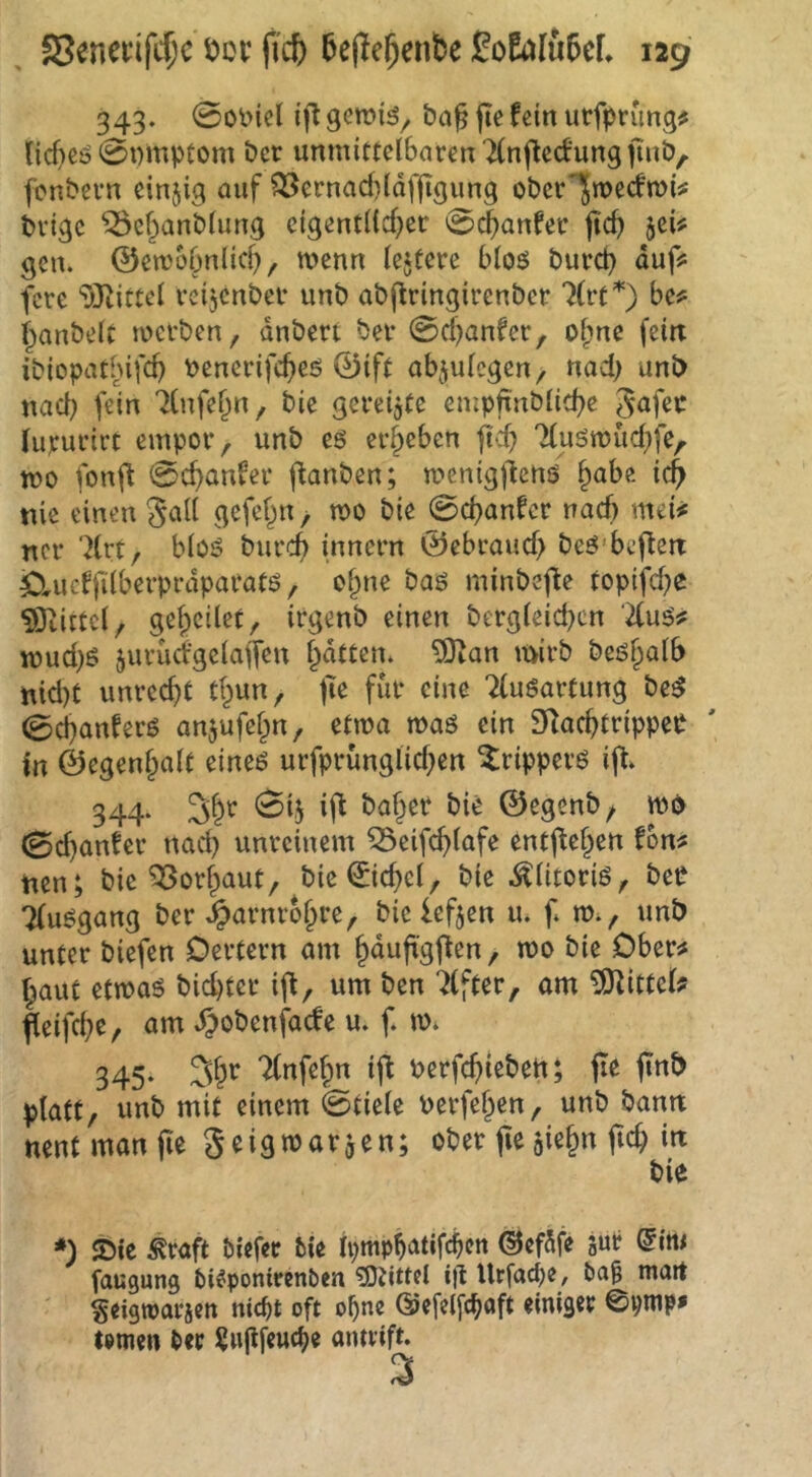 343. 0o^iel i'fl ba^ jie fein urfprimg^ (icf)eö 0i)mptom bcr unmittcIbarenTCnf^cdungjtub, fcnbßvn einjig auf ?53ernad)(dfjtgimg obcr'^mec^mi? bvigc ^c^anblung ctgcnt((cf}ec 0cbanfer ftcb jeU gen. ©etnobnlic^, wenn (ejfcre bloö burd) dufü fere ‘uJ^iCtel veijcnbef unb abjlringirenbcr te'*') be^ f^anbelt wcfben, dnbert bei- 0cf)anfer, of;nc fein ibiopatbifd) benerifcfieö ©{ft abjutegen ■, nad) unt> nacl) fein 7(nfe^n, bie gereijte empfinblicbe gafec lupucirt empor, unb eö ergeben ftd) Ttuömud^fe, tvo fonj^ 0cf)anfer f^anben; menigj^ertö ^abe tc^ nie einen Jali gefet^n > n>o bie 0d}anfcr nad) mei# ncr 'Krt, bioö burc^ innern ©ebraud) beö'beftett ^OrUcIfdberprdparatö, o^ne baö minbejte topifc^c Mittel, geredet, irgenb einen bergieid)cn mud)ö juruct’geiaiTru f^dtten. ?0ian mirb beöf^aib nid)t unred}t tf^un, jTe für eine 2(u6arcung be^ 0^anferß anjufef^n, etwa maö ein 3dacbtrippep in ©egenf^ait eineö urfprunglid}en ^ripperö i|^. 344. 3>|r 0ij i(l ba^er bie ©egenb^ wo 0d)an!er nach unreinem 55eifc^iafe entjlcf^en fon^ nen; bie ^orf^aut, bic©icbci, bie .^ütoriö, bep Tfu^gang ber >§arnrofpre, bie leften m f unb unter biefen Dertern am §du(igften, mo bie Ober# ^aut etmaö biebter ij^, um ben ^(fter, am ?0^itteU ficifebe, am .^obenfaefe u. f. m. 345. 3§r TCnfebn i(l berf^iebeh; fle jinb platt, unb mit einem 0tiele uerfeben, unb bann nentmanfie Seigmarjen; ober fie gie§n fid; in bie *) JDtc ^raft öiefec bie Ipmpb^idfcbcn ©cfdfe dint faugung bieponirenben ?9tittcl ifl Urfacbe/ matt Seigtparseit nicht oft ohne ©efepaft einiger 0vmp# lernen ber 5Ju|lfeuche aiurift.