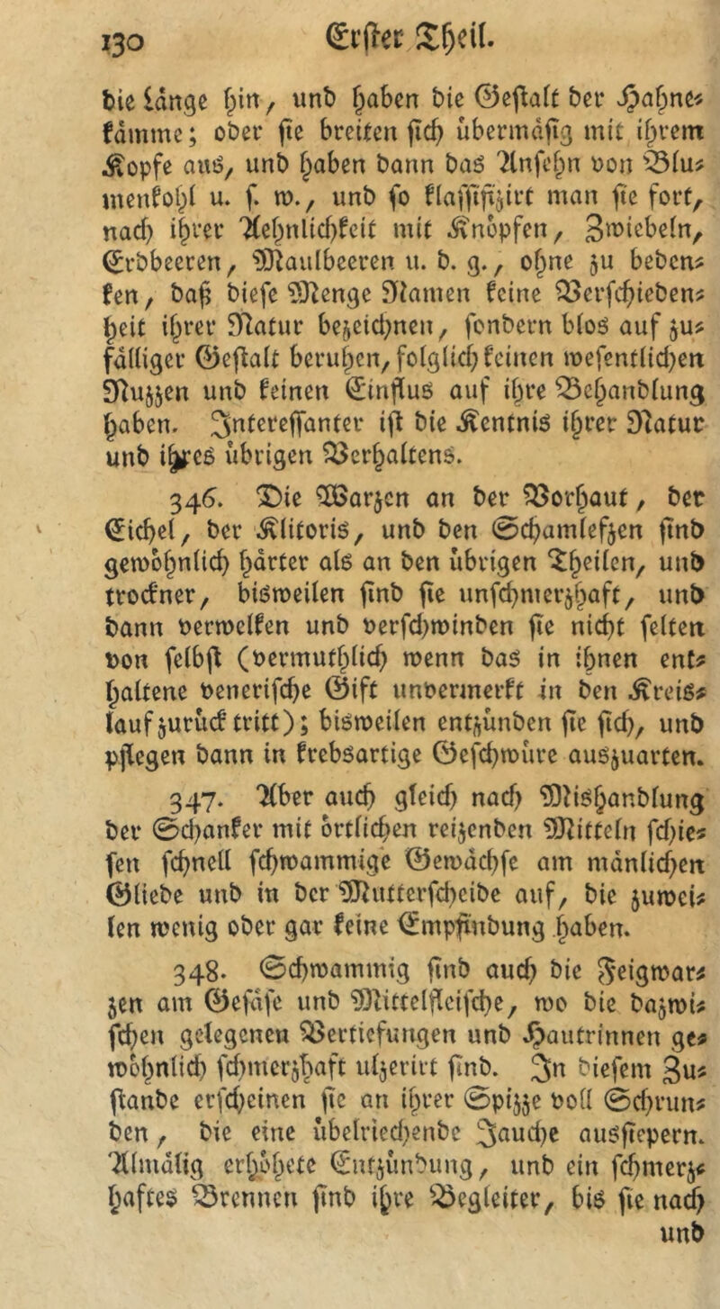Si’llec bie lange f^in / unb §aben bie ©ej^att bei* ^a^ne« fdmmc; ober (le breiten (icb ubermdjig mit i{)rent Äopfe auö/ unb f^aben bann baö 2tnfei^n Pon menfobl u. f. ra., unb fo Haffiftjirt man ^'e fort, nad) i^ver 'i(ef^nlid)feit mit knöpfen, S^i^i^^bein, ^rbbeeren, ?Otaulbeeren u. b. g., of^ne ju beben^ fen f ba^ biefe ^J^enge Siiamen feine ^erfc^ieben? beit ihrer 5)latur be§etd;nen^ fonbern b(oö auf ju? fdUiger ©ej^ait beruhen, folglich feinen mefentlid)eit SRujjen unb feinen Hinflug auf ihre ^ehanblung haben, ^ntereffanter i^ bie .^entnig ihter Dlatuc unb i^cg übrigen ?3erhalteng. 345. IMe ^Ißarjen an ber ?^^orhaut, bet Eichel, ber .^litorig, unb ben 0chamlef5en (tnb gembhnlich übrigen %^z\kn^ unb troefner, bigmeilen jinb jie unfehmer^haft, unb bann Permelfen unb Perfd^minben jie nicht feiten pon felbjl (Permuthlich menn bag in ihnen ent? haltene Penerifche ©ift unPennerft in ben .^reig? (auf jurücf tritt); bigmeilen en^ünben fie fid), unb pflegen bann in frebgartige ©efchmure augjuarten. 347. “Xber auch gteid) nad) ^tighanblung ber 0d?anfer mit örtlichen reijenben 9Jtitteln fd)ic? fen fchnell fchmammige ©emdchfe am mdnlid;eit ©liebe unb in ber 15Jiuttcrfcheibe auf, bie jumei? (en menig ober gar feine €mpfinbung haben. 348. 0d)mammig jinb auch S^eigmar? 5en am ©efdfe unb ?Otittel|lcifche, mo bie ba^mi? fchen gelegenen Vertiefungen unb .^autrinnen ge? mehnlich fd^merjbaft ul^erirt ftnb. ^n biefem 3«« flanbe erfd^einen fic an ihrer 0pi5je Poll 0d}run? ben, bie eine übelried)enbc 3<^ud)e augfteperm ‘2llmdlig erh^d^ete €iujunbung, unb ein fchmerj? hafteg Vrennen ftnb ihre Begleiter, big fie nad> unb