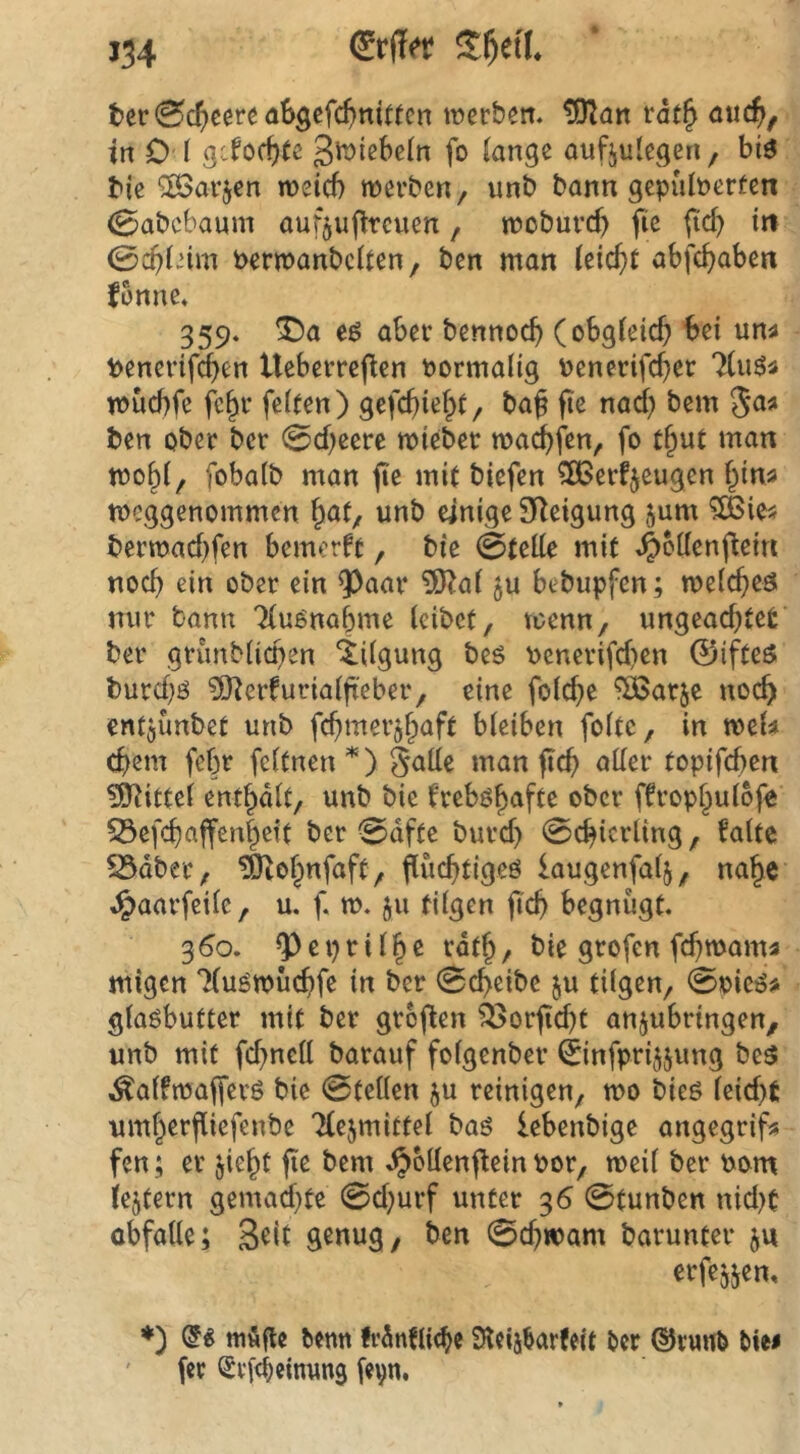 t>er0c^)cereaSgefc^)nit(cn werben. ISIan rat^ mtc^, in 0 f gcfocf)rc gwiebeln fo lange aufjulegen, btö bie ^arjen wetd) werben, unb bann gepiilberfen <0abcbaum auf^uflrcuen, woburd) fic fid) in (Bd)inm berwanbclten, ben man leic{)t abfdjaben fonne. 359. T>a eg aber bennoc^ (obgleid; bei una benerif^en Ueberreflen bormalig benerifcber Tlug« wücbfe jlj^r feiten) gefcbiel^t, bag fie ben ober bcr 0d)ecre wieber wai^fen, fo t^ut man wo§l, fobalb man jie mit biefen ^ßßerfjeugen f^in« weggenommen ^at, unb einige Steigung 5um ^OBie^ berwad)fen bemerft, bie 0telle mit .^oüenfiein noch ein ober ein ^aar 5)?a( bebupfen; welcbeö nur bann Tlugnabmc leibet, wenn, ungead)tet ber grimblicpen “tilgung bes \)enerifd>en 0ifteö burd}g ^Oierfurialfieber, eine fold}e ^arje noch entjünbet unb febmerj^aft bleiben foltc, in mU cbem febr fcltnen'*') Salle man jtd> aller topifeben ?9^ittel enthalt, unb bie frebg^eift^ ober ffropl^ulofe 53efc^affenbett ber 0dfte burd) 0cbicrling, falte 23dber, ^of^nfaft, flucbtigeö laugenfalj, na^e ^)aarfeilc, u. f. w. 511 tilgen ji'cb begnügt. 360. ^eprilbß rdtb/ bie grofen febwama migen Tlugwucbfe in ber 0cbeibe ju tilgen, 0piega glaöbutter mit ber grcflen ^orfid)t anjubringen, unb mit fdmcil barauf folgenber ©nfprijjung beg Äalfwafferg bie 0tellen ju reinigen, wo bieg leid)fc umberfliefenbe ‘Xejmittel bag Icbenbige angegrif« fen; er jiebt fie bem .^ollenfiein por, weil ber Pom (extern gemad)te 0d)urf unter 36 0tunben nid)t obfalle; 9^«wg, ben 0cbwam barunter ju erfejjen, *) (H möge benn frdnflicbe SKeisbarfeit ber ®r«ub biw ' (er Srrteinwns fe^n.